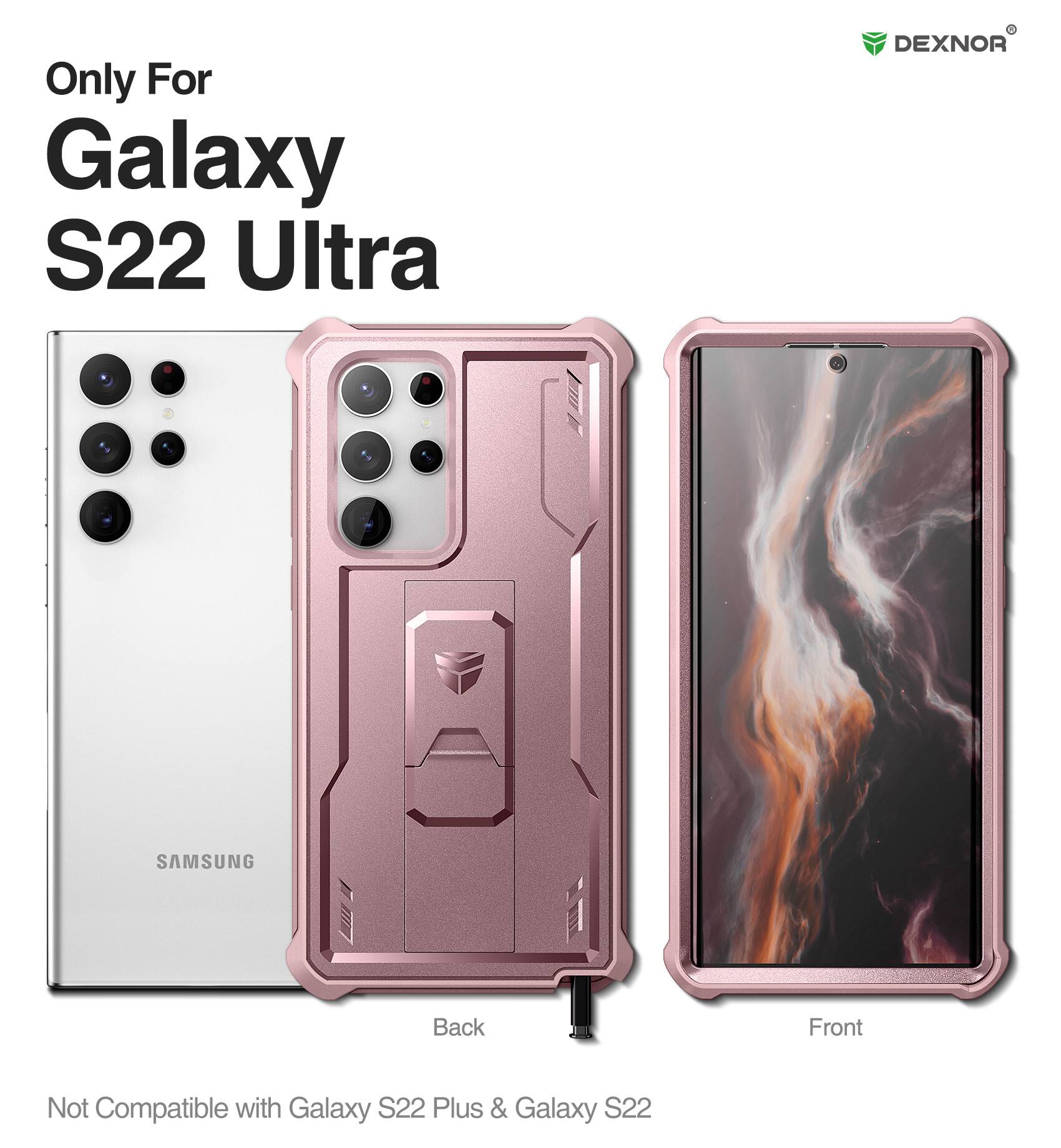 Only For  
Galaxy S22 Ultra  

DEXNOR  

Back  
Front  

Not Compatible with Galaxy S22 Plus & Galaxy S22