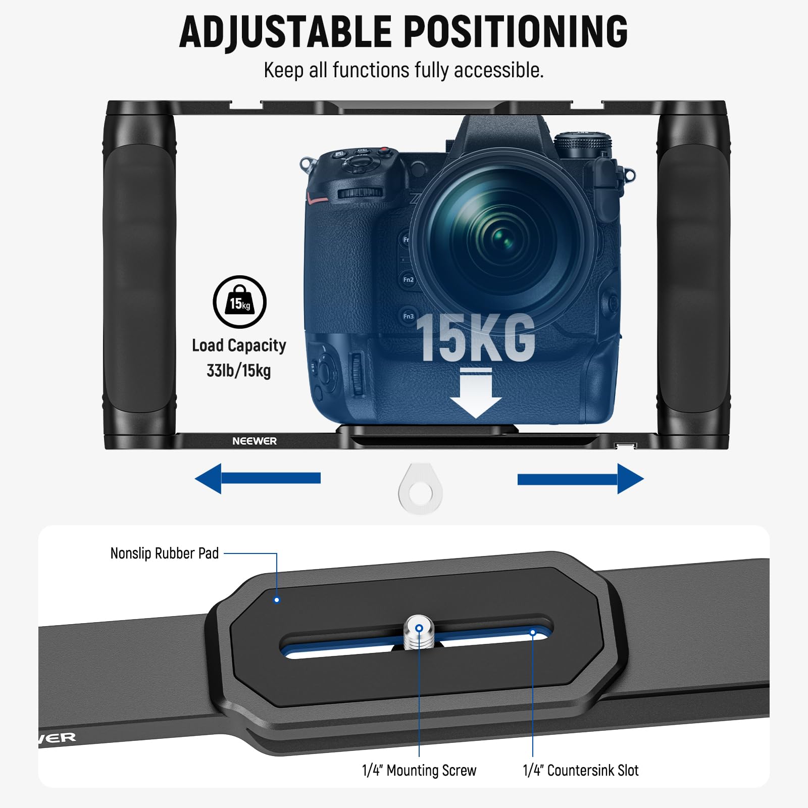 ADJUSTABLE POSITIONING  
Keep all functions fully accessible.  

15kg Load Capacity  
33lb/15kg  

NEEWER Nonslip Rubber Pad  
1/4" Mounting Screw  
1/4" Countersink Slot