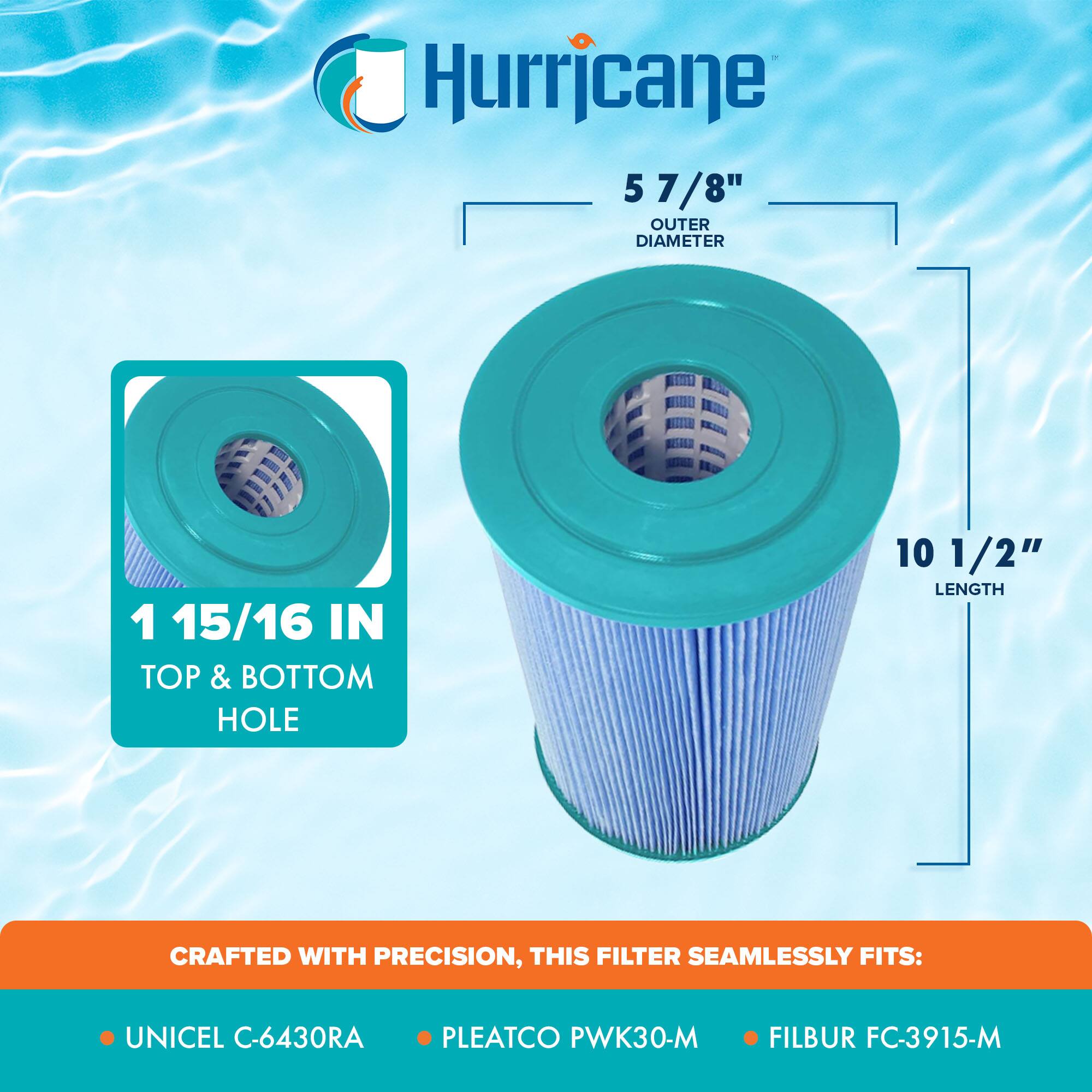 Hurricane

5 7/8" OUTER DIAMETER

1 15/16 IN TOP & BOTTOM HOLE

10 1/2" LENGTH

CRAFTED WITH PRECISION, THIS FILTER SEAMLESSLY FITS:

- UNICEL C-6430RA
- PLEATCO PWK30-M
- FILBUR FC-3915-M