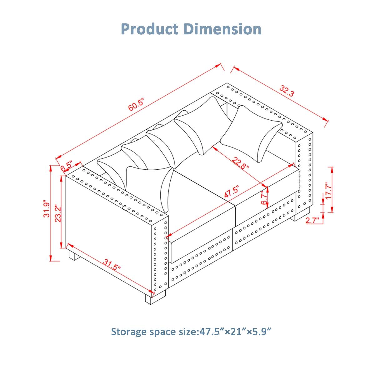 Product Dimension  
60.5"  
32.3"  
31.9"  
6.5"  
23.2"  
22.8"  
47.5"  
6.7"  
2.7"  
7"  
31.5"  

Storage space size: 47.5" x 21" x 5.9"