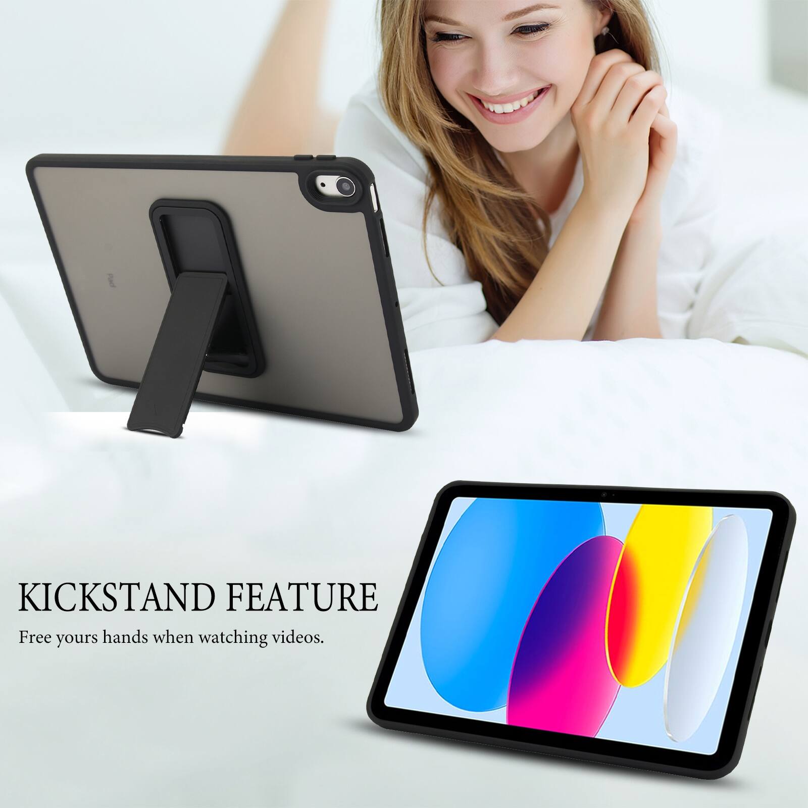 KICKSTAND FEATURE  
Free your hands when watching videos.