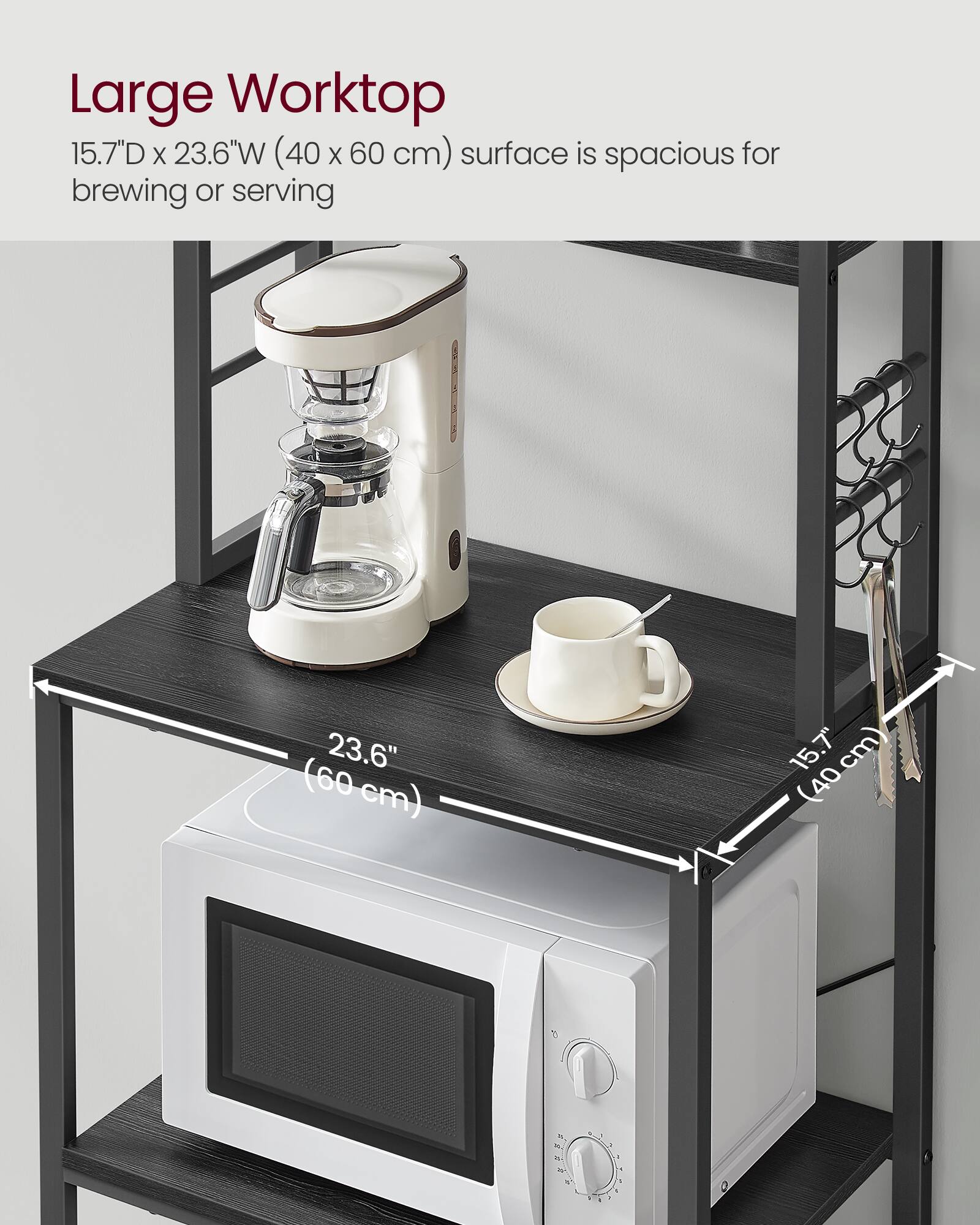 Large Worktop  
15.7"D x 23.6"W (40 x 60 cm) surface is spacious for brewing or serving  
23.6" (60 cm)  
15.7" (40 cm)