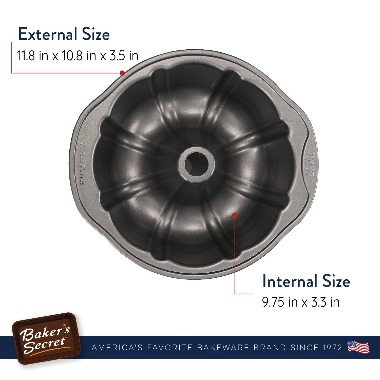 External Size  
11.8 in x 10.8 in x 3.5 in  

Internal Size  
9.75 in x 3.3 in  

Baker's Secret  
AMERICA'S FAVORITE BAKEWARE BRAND SINCE 1972