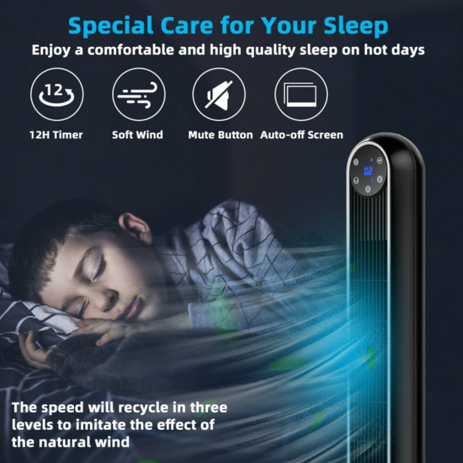 Special Care for Your Sleep  
Enjoy a comfortable and high quality sleep on hot days  

12H Timer  
Soft Wind  
Mute Button  
Auto-off Screen  

The speed will recycle in three levels to imitate the effect of the natural wind