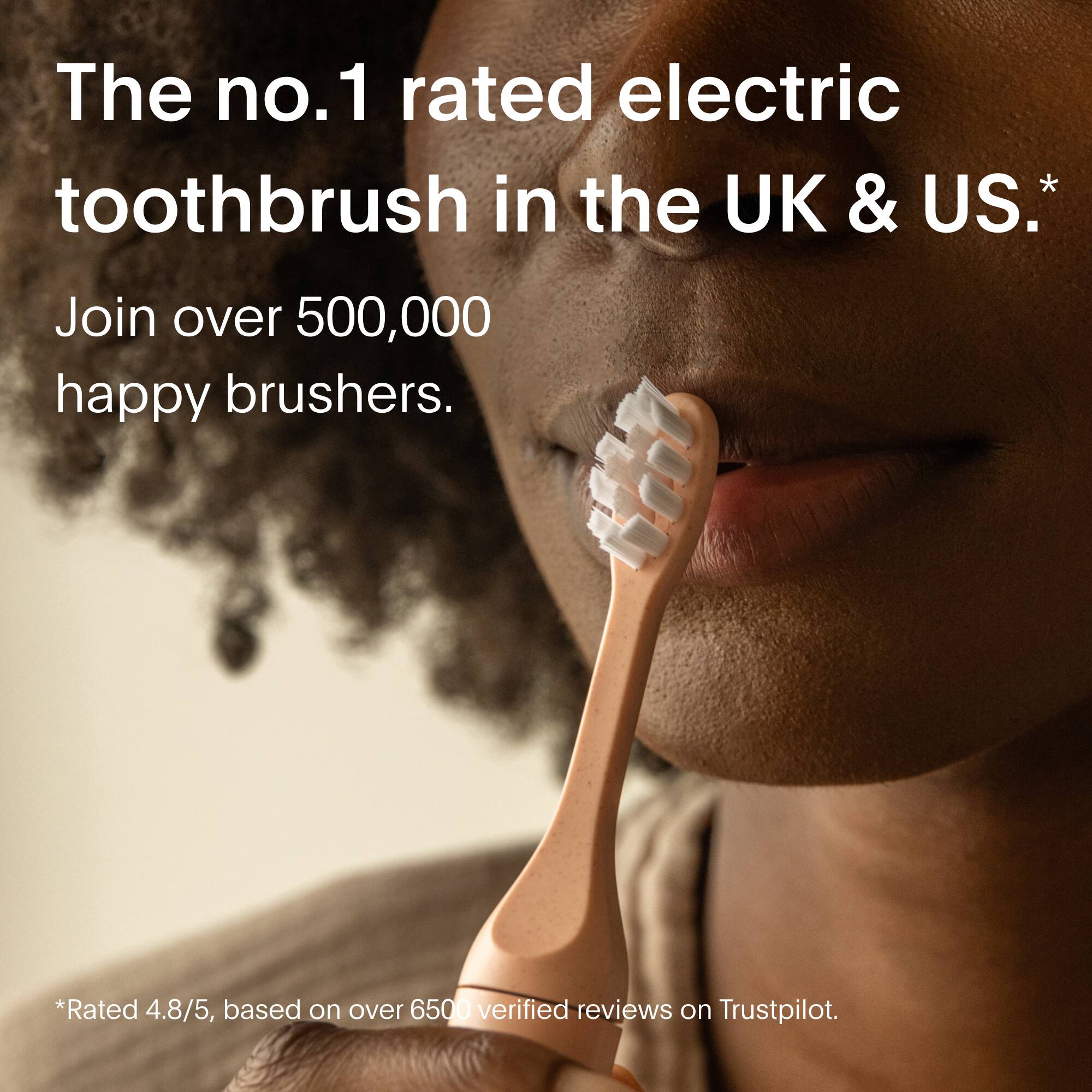 The number one rated electric toothbrush in the UK and US. Join over 500,000 happy brushers. Rated 4.8/5, based on over 6500 verified reviews on Trustpilot.