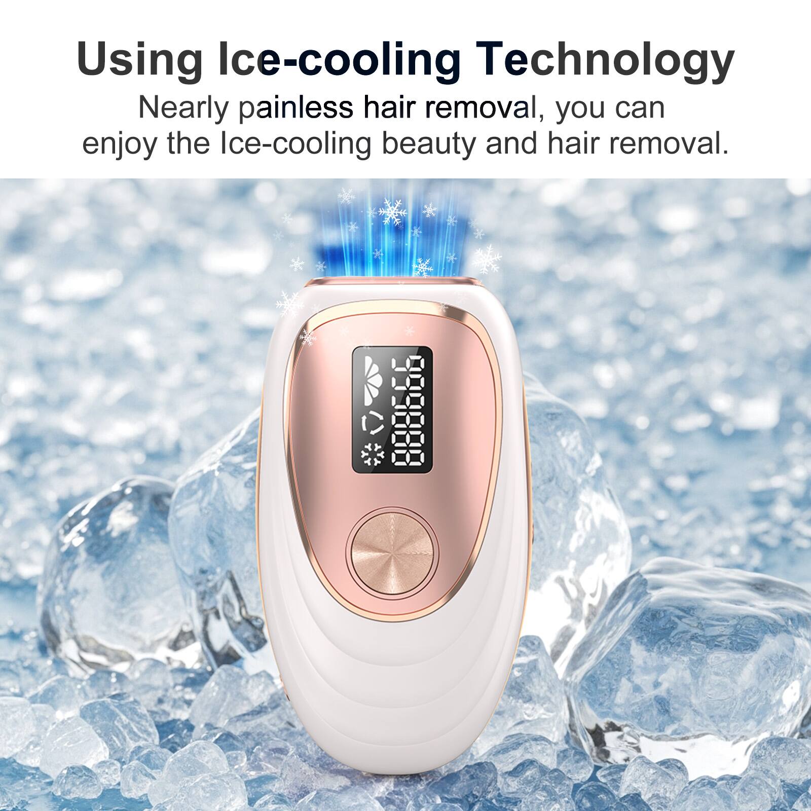 Using Ice-cooling Technology  
Nearly painless hair removal, you can enjoy the Ice-cooling beauty and hair removal.