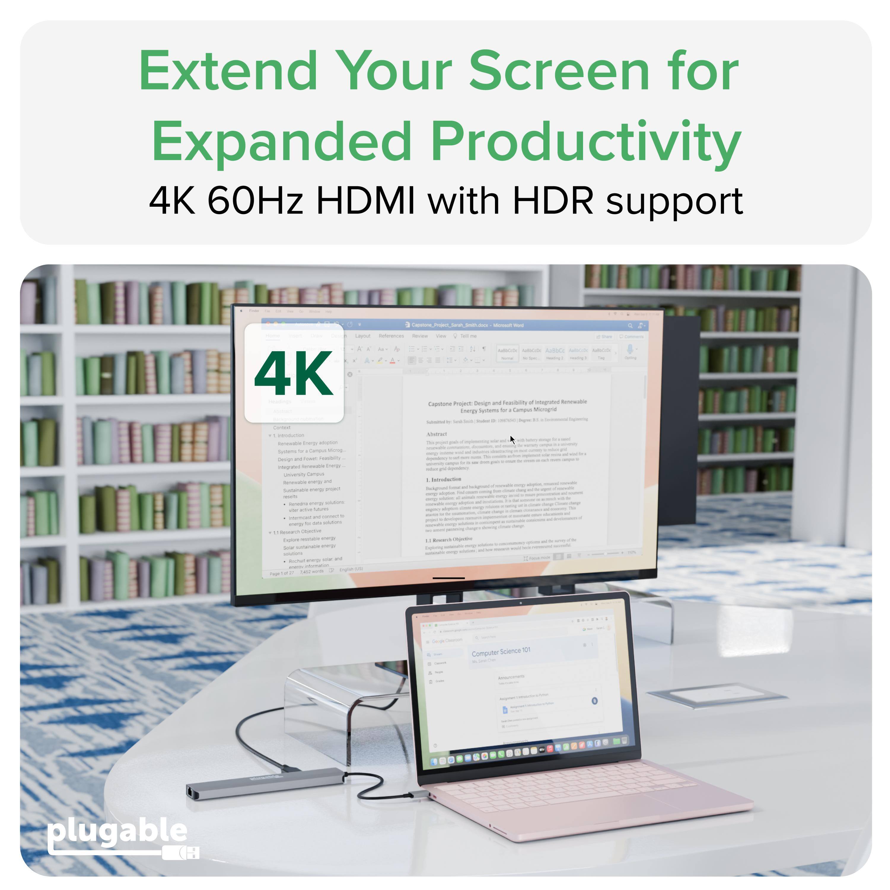 Extend Your Screen for Expanded Productivity  
4K 60Hz HDMI with HDR support  

4K Capstane  
Nesn a grad  
Eneras  
Campur Mungre  
I  

Sntrulaction S  

plugable