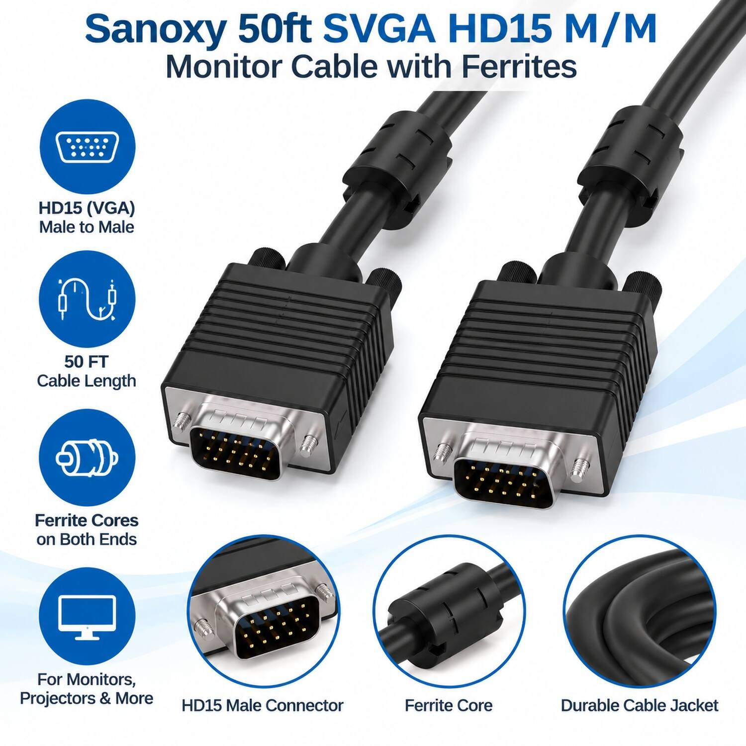 Sanoxy 50ft SVGA HD15 M/M Monitor Cable with Ferrites

HD15 (VGA) Male to Male
50 FT Cable Length

Ferrite Cores on Both Ends
For Monitors, Projectors & More
HD15 Male Connector
Ferrite Core
Durable Cable Jacket