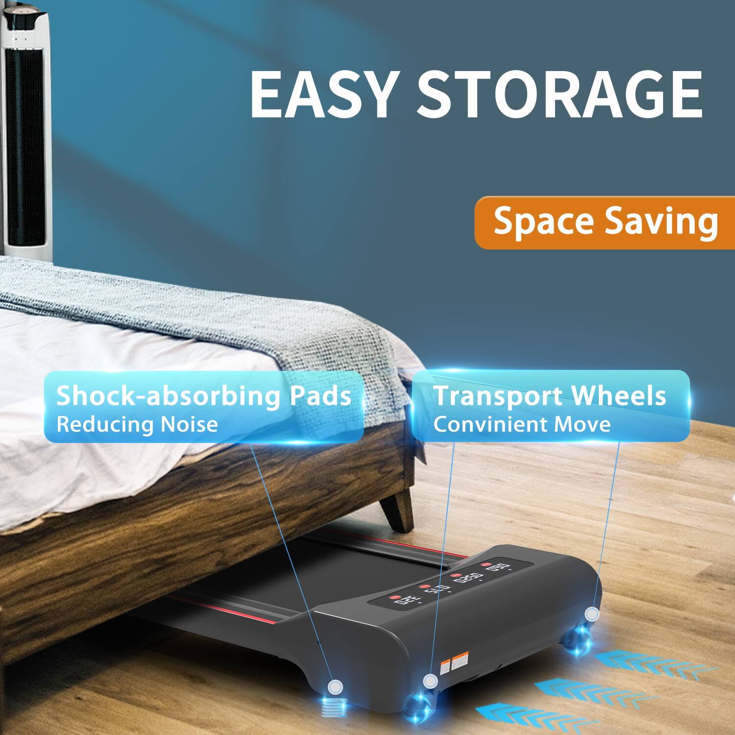 EASY STORAGE

Space Saving

Shock-absorbing Pads Reducing Noise

Transport Wheels Convenient Move