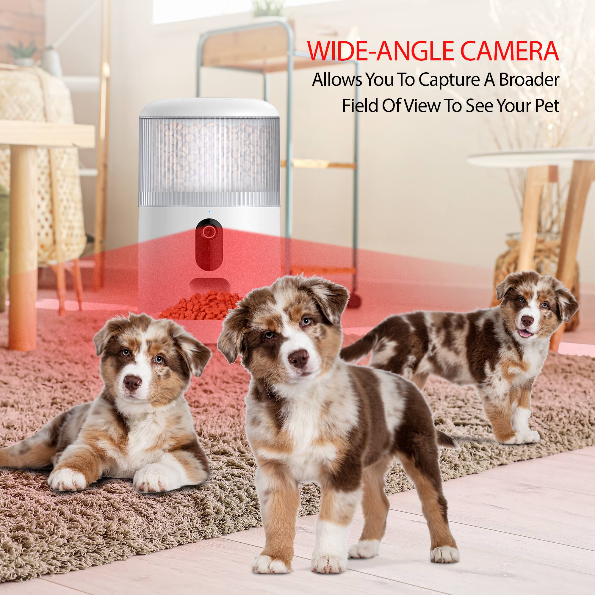 WIDE-ANGLE CAMERA  
Allows You To Capture A Broader Field Of View To See Your Pet