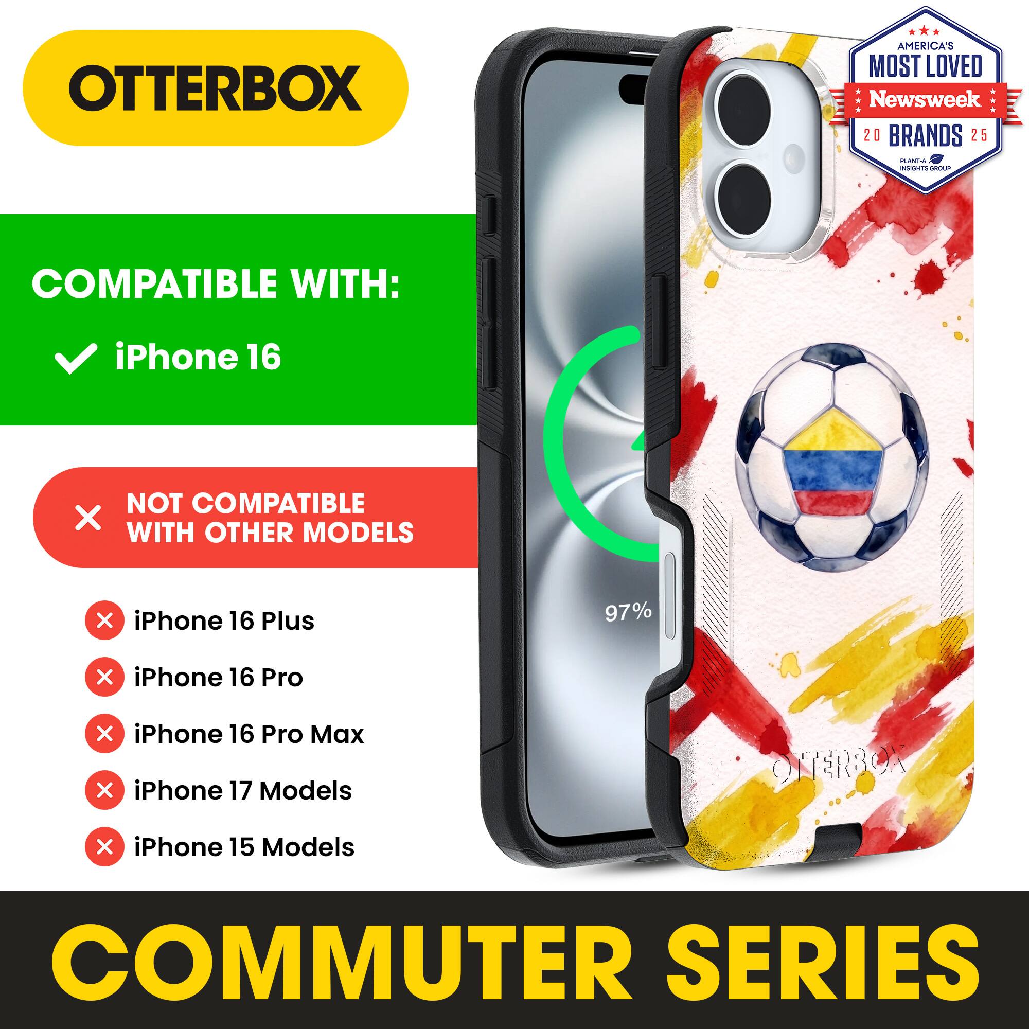 OTTERBOX AMERICA'S MOST LOVED Newsweek 20 BRANDS 25

COMPATIBLE WITH: iPhone 16

NOT COMPATIBLE WITH OTHER MODELS

iPhone 16 Plus
iPhone 16 Pro
iPhone 16 Pro Max
iPhone 17 Models
iPhone 15 Models

COMMUTER SERIES