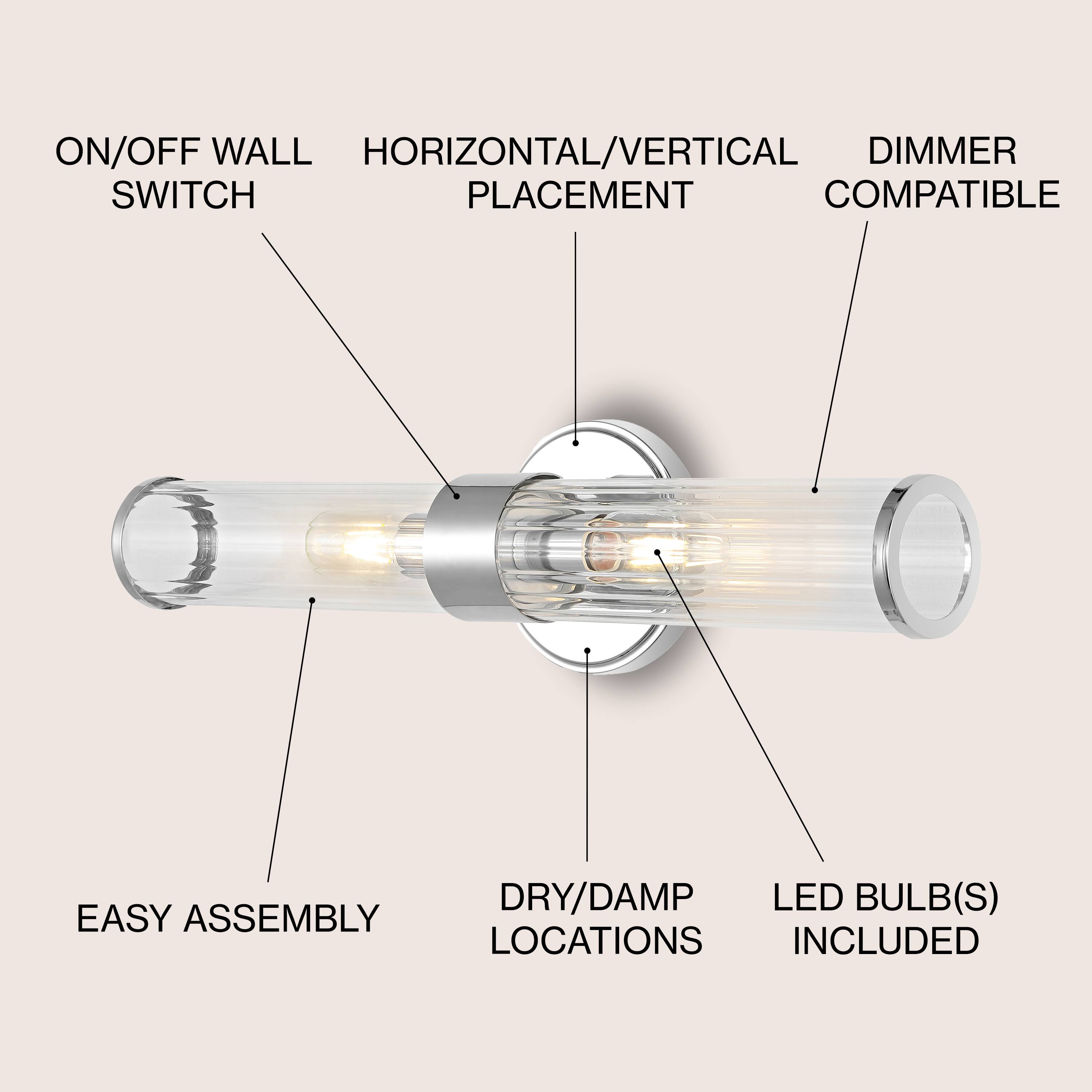 ON/OFF WALL SWITCH  
HORIZONTAL/VERTICAL PLACEMENT  
DIMMER COMPATIBLE  
EASY ASSEMBLY  
DRY/DAMP LOCATIONS  
LED BULB(S) INCLUDED