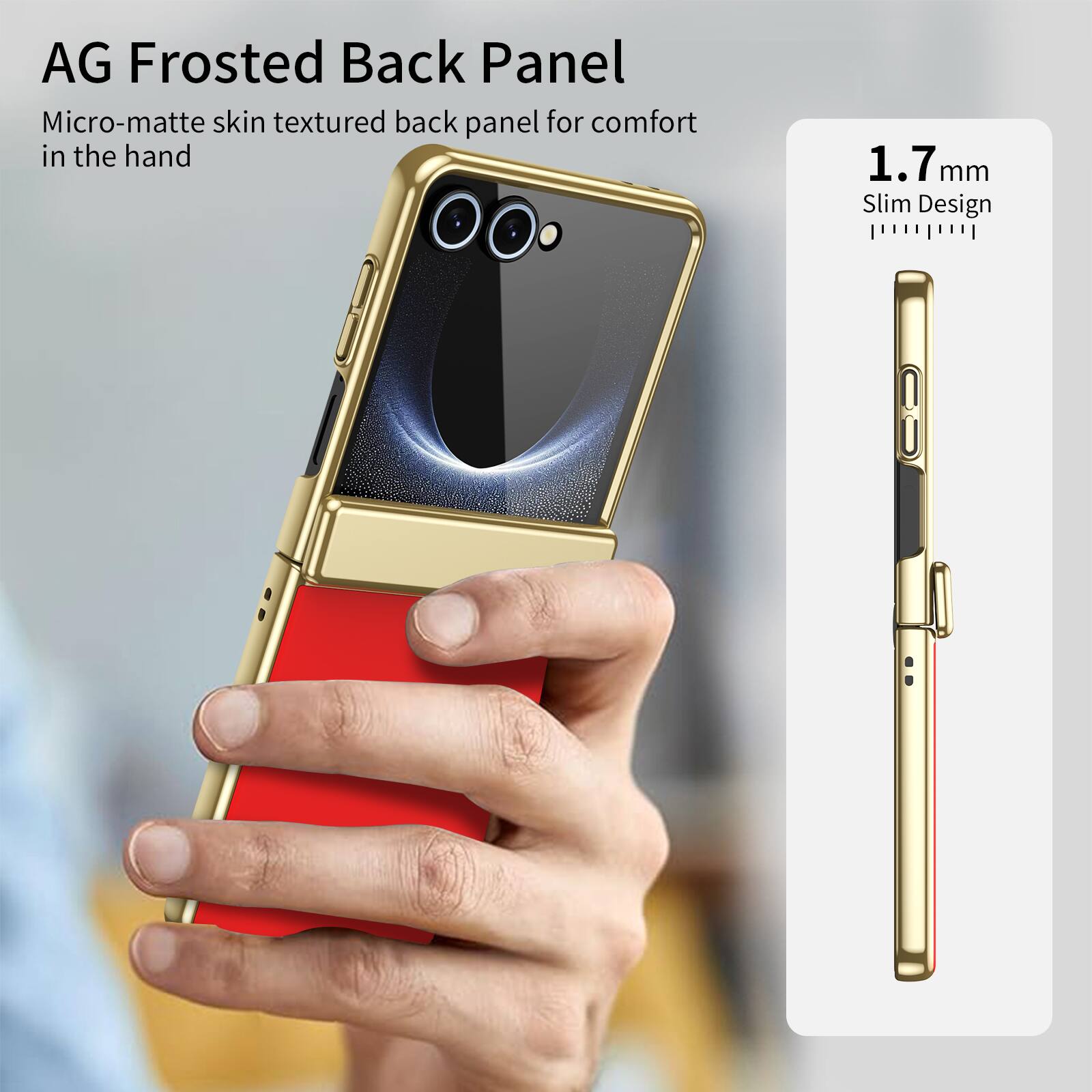 AG Frosted Back Panel  
Micro-matte skin textured back panel for comfort in the hand  
1.7 mm Slim Design