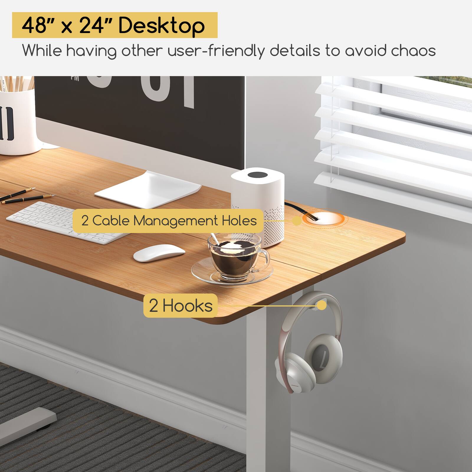 48" x 24" Desktop  
While having other user-friendly details to avoid chaos  

2 Cable Management Holes  
2 Hooks