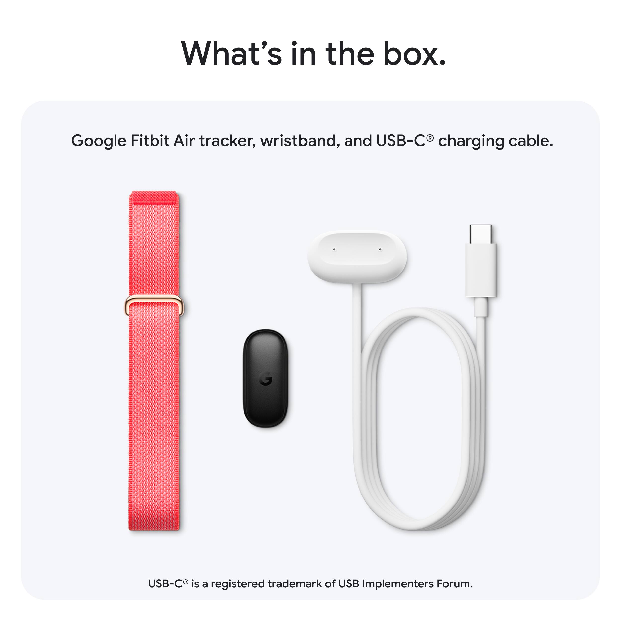 What's in the box.

Google Fitbit Air tracker, wristband, and USB-C® charging cable.

USB-C® is a registered trademark of USB Implementers Forum.