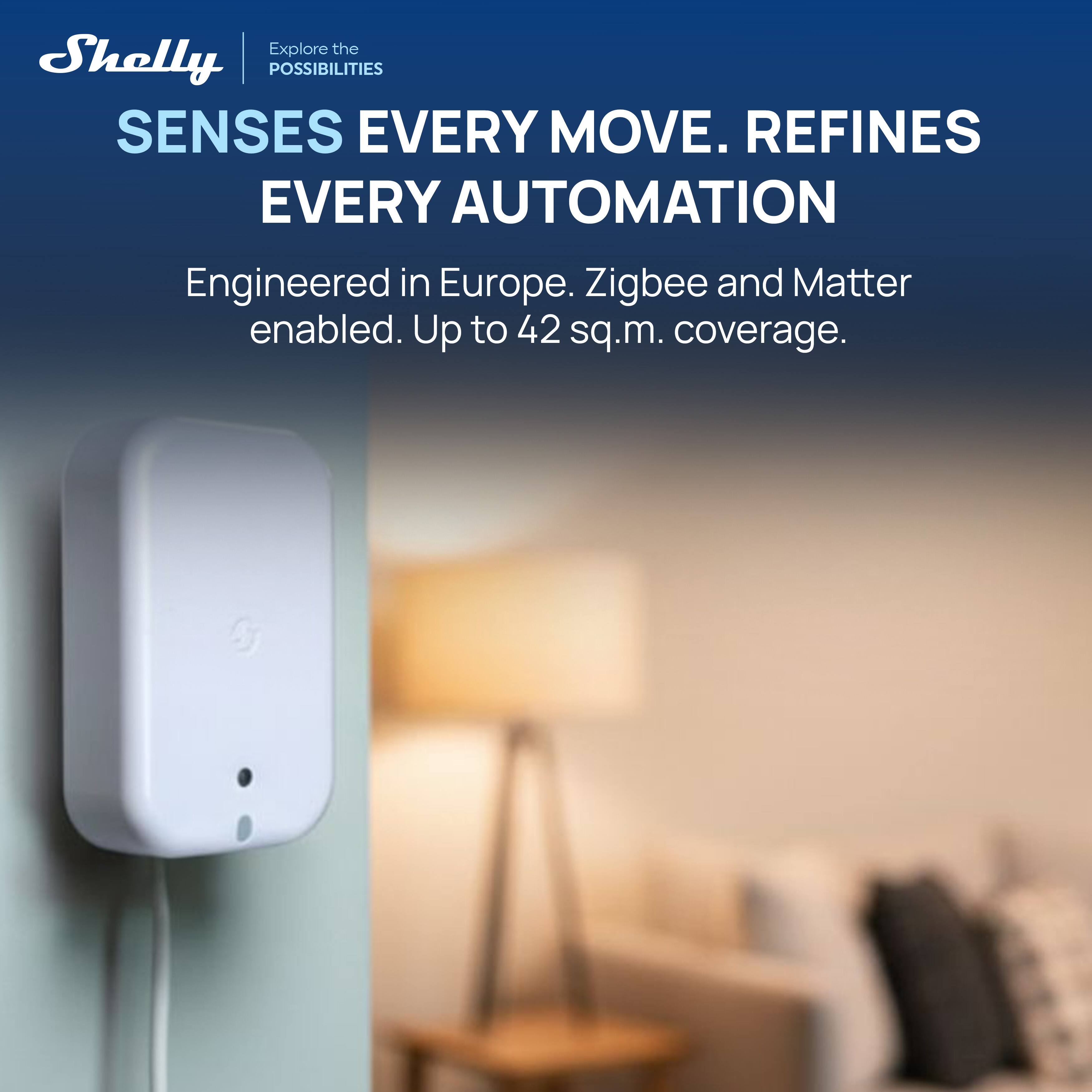 Explore the Shelly POSSIBILITIES  
SENSES EVERY MOVE. REFINES EVERY AUTOMATION  
Engineered in Europe. Zigbee and Matter enabled. Up to 42 sq.m. coverage.