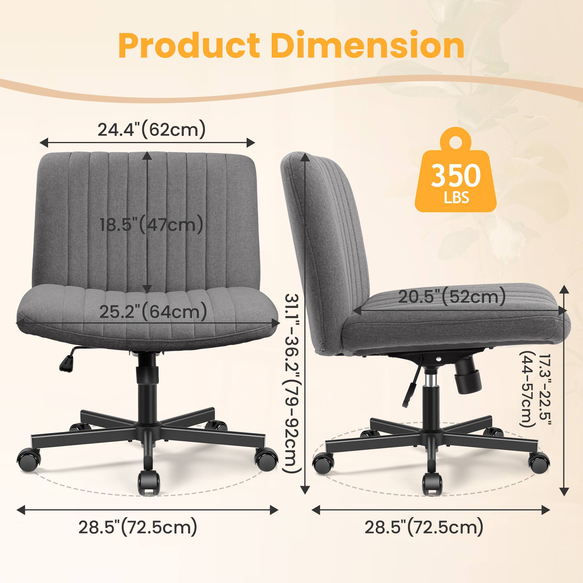 Product Dimension  
- Width: 24.4" (62cm)  
- Depth: 18.5" (47cm)  
- Seat Height: 25.2" (64cm)  
- Back Height: 28.5" (72.5cm)  
- Seat Depth: 31.1"-36.2" (79-92cm)  
- Armrest Height: 20.5" (52cm)  
- Armrest Width: 17.3"-22.5" (44-57cm)  
- Base Width: 28.5" (72.5cm)  
- Weight Capacity: 350 LBS