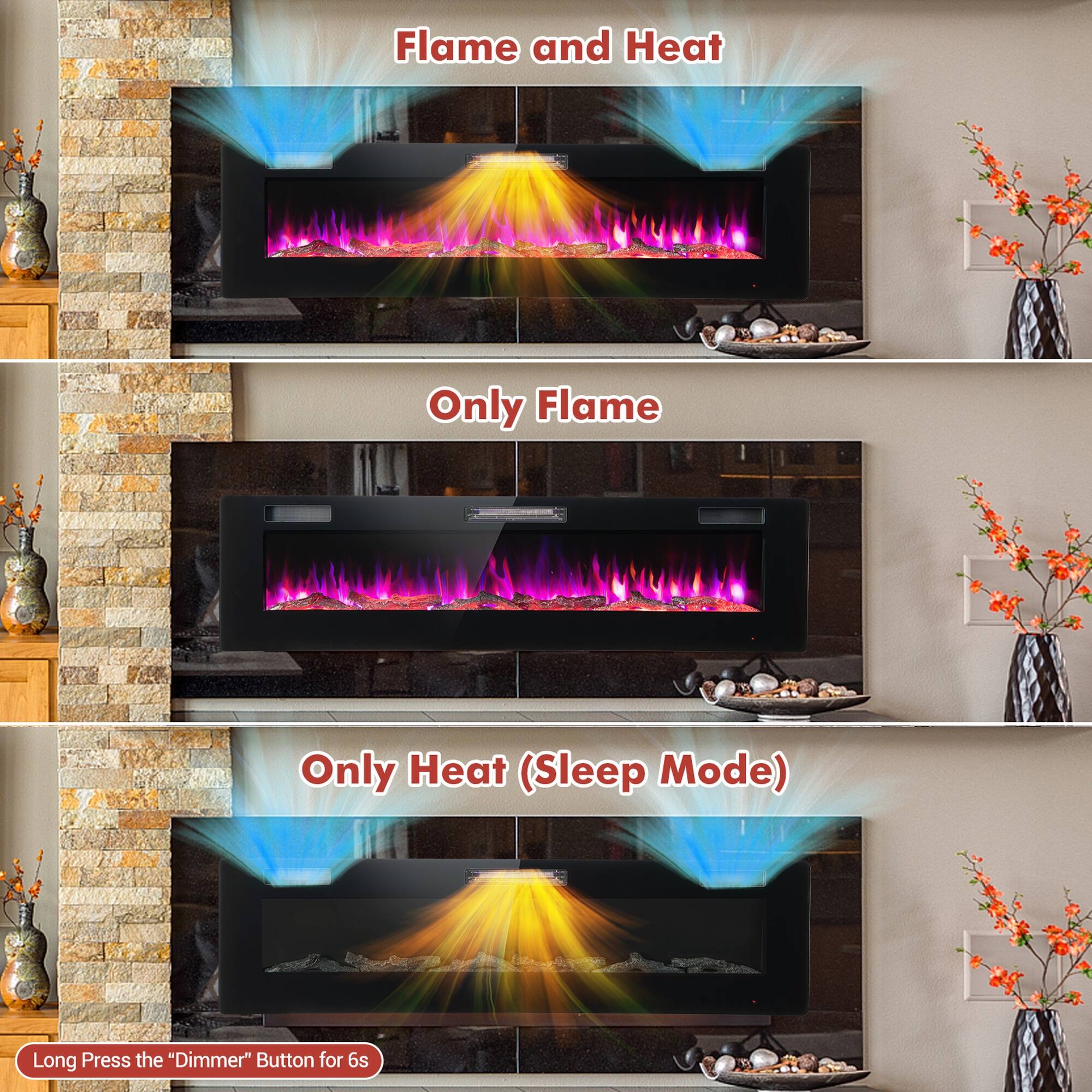 Flame and Heat  
Only Flame  
Only Heat (Sleep Mode)  
Long Press the "Dimmer" Button for 6s