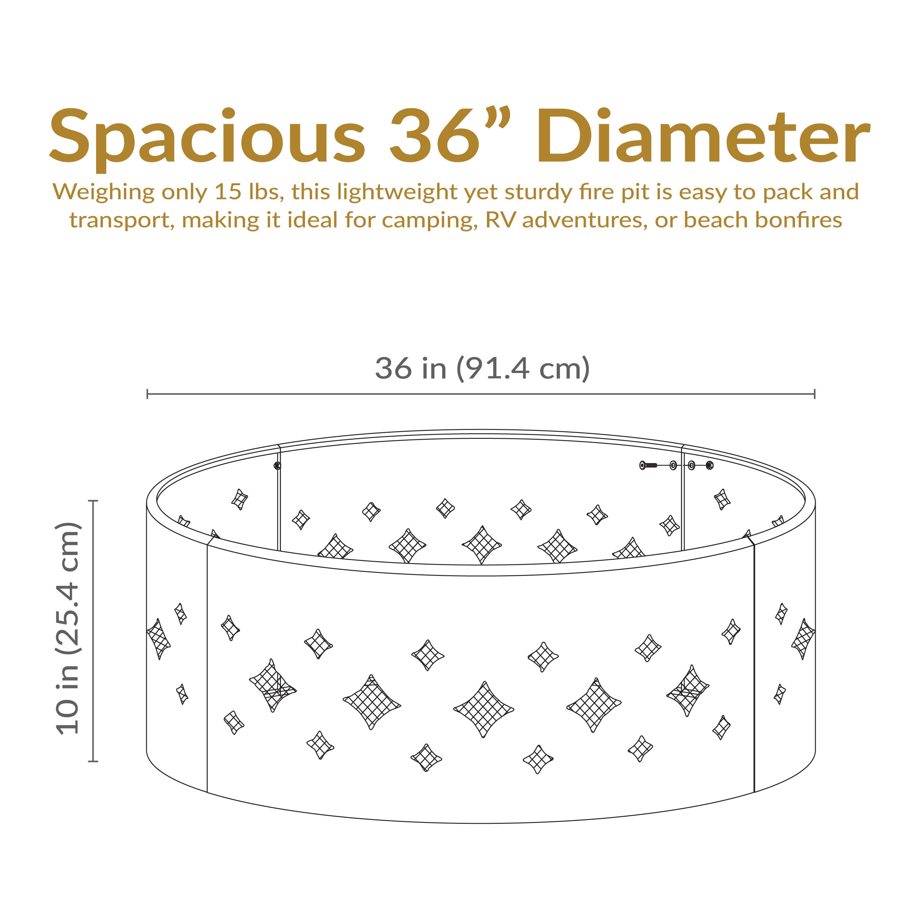 Spacious 36” Diameter  
Weighing only 15 lbs, this lightweight yet sturdy fire pit is easy to pack and transport, making it ideal for camping, RV adventures, or beach bonfires.  

36 in (91.4 cm)  
10 in (25.4 cm)