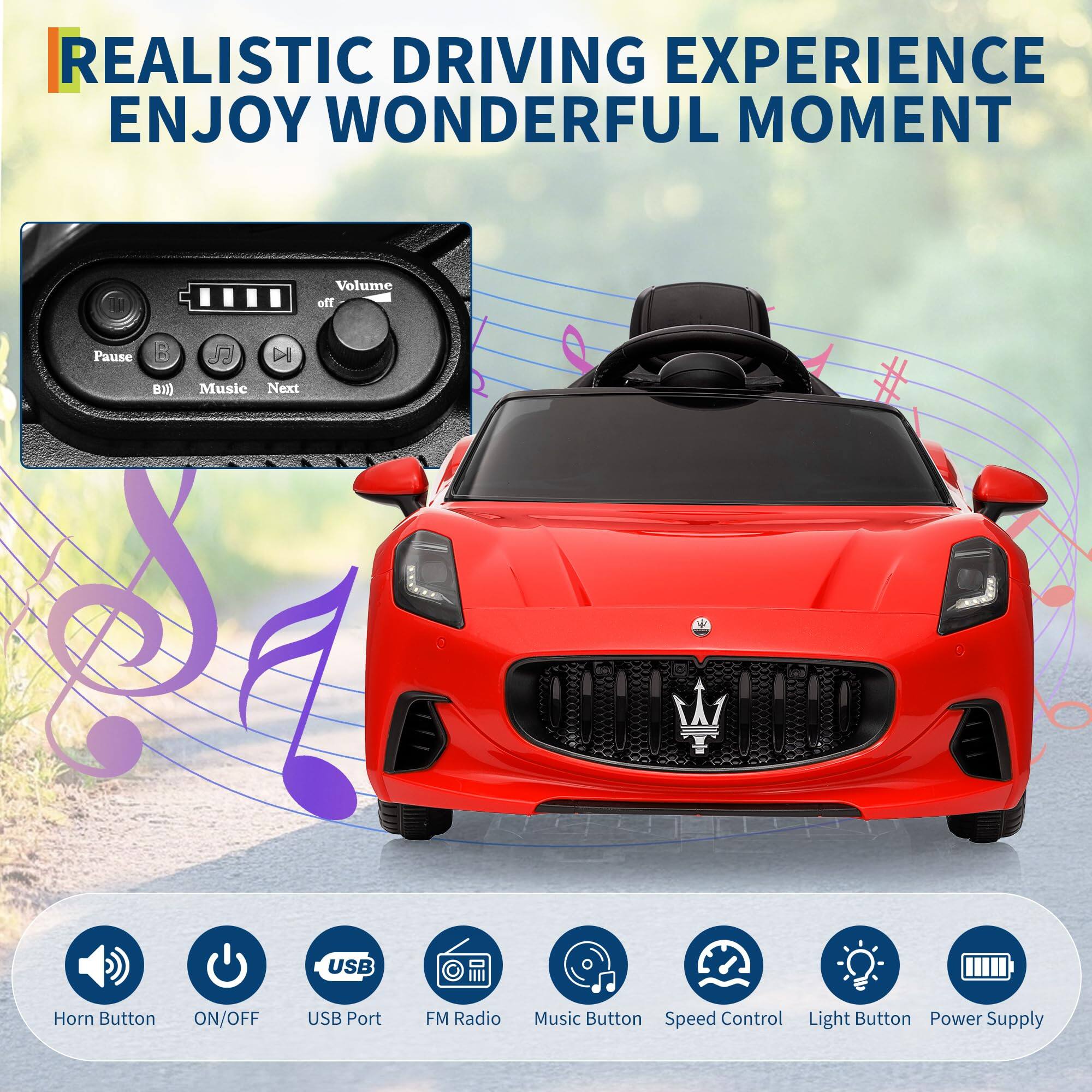 REALISTIC DRIVING EXPERIENCE  
ENJOY WONDERFUL MOMENT  

- Volume  
- Pause  
- Music  
- Next  
- USB Port  
- FM Radio  
- Music Button  
- Speed Control  
- Light Button  
- Power Supply  

- Horn Button  
- ON/OFF  
- USB Port  
- FM Radio  
- Music Button  
- Speed Control  
- Light Button  
- Power Supply