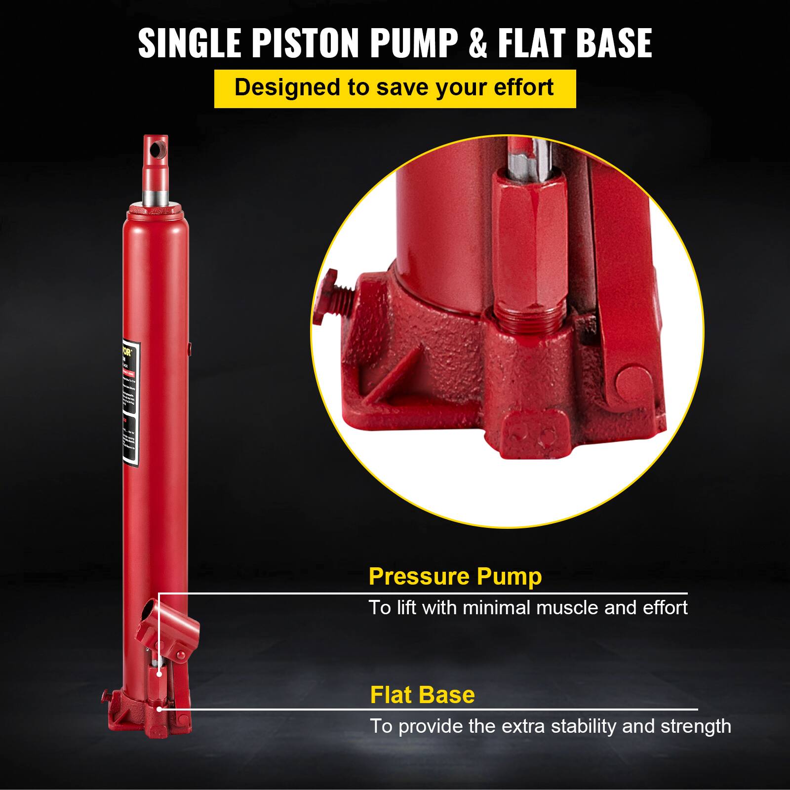 SINGLE PISTON PUMP & FLAT BASE  
Designed to save your effort  

Pressure Pump  
To lift with minimal muscle and effort  

Flat Base  
To provide the extra stability and strength