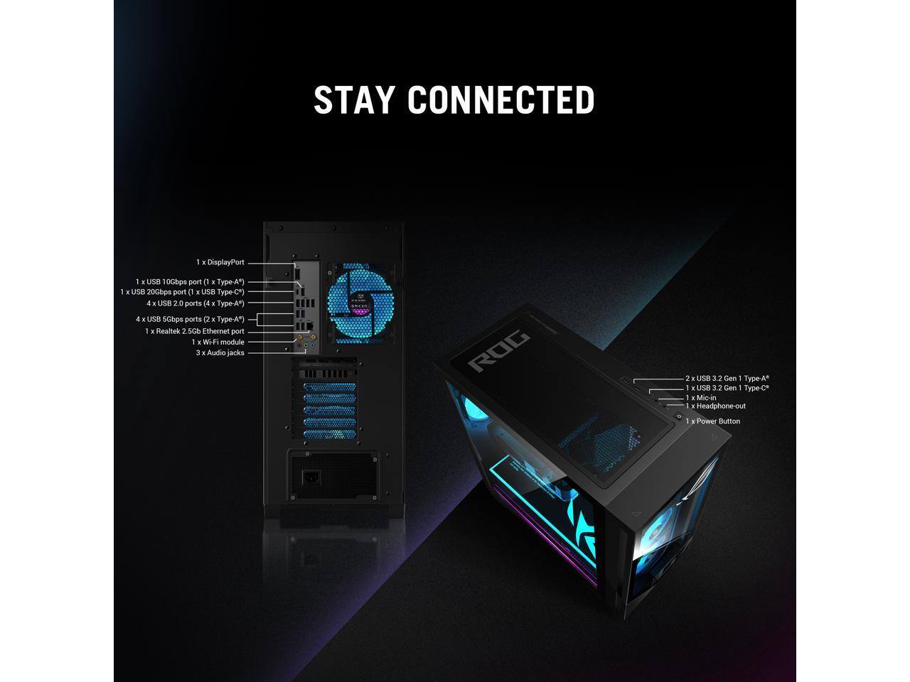 STAY CONNECTED

1 x DisplayPort

1 x USB 10Gbps port (1 x USB Type-A*)

1 x USB 20Gbps port (1 x USB Type-C*)

4 x USB 2.0 ports (4 x USB Type-A*)

4 x USB 5Gbps ports (2 x USB Type-A*)

1 x Realtek 2.5G Ethernet port

1 x Wi-Fi module

3 x Audio jacks

2 x USB 3.2 Gen 1 Type-A*

1 x USB 3.2 Gen 1 Type-C*

1 x Mic-in

1 x Headphone-out

1 x Power Button