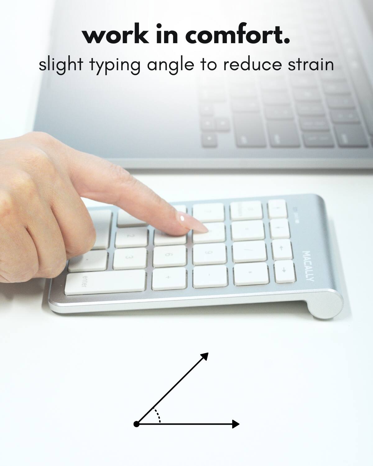 work in comfort.  
slight typing angle to reduce strain