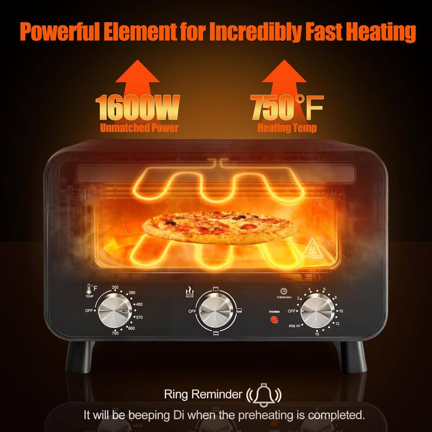 Powerful Element for Incredibly Fast Heating  
1600W Unmatched Power  
750°F Heating Temp  

Ring Reminder  
It will be beeping Di when the preheating is completed.