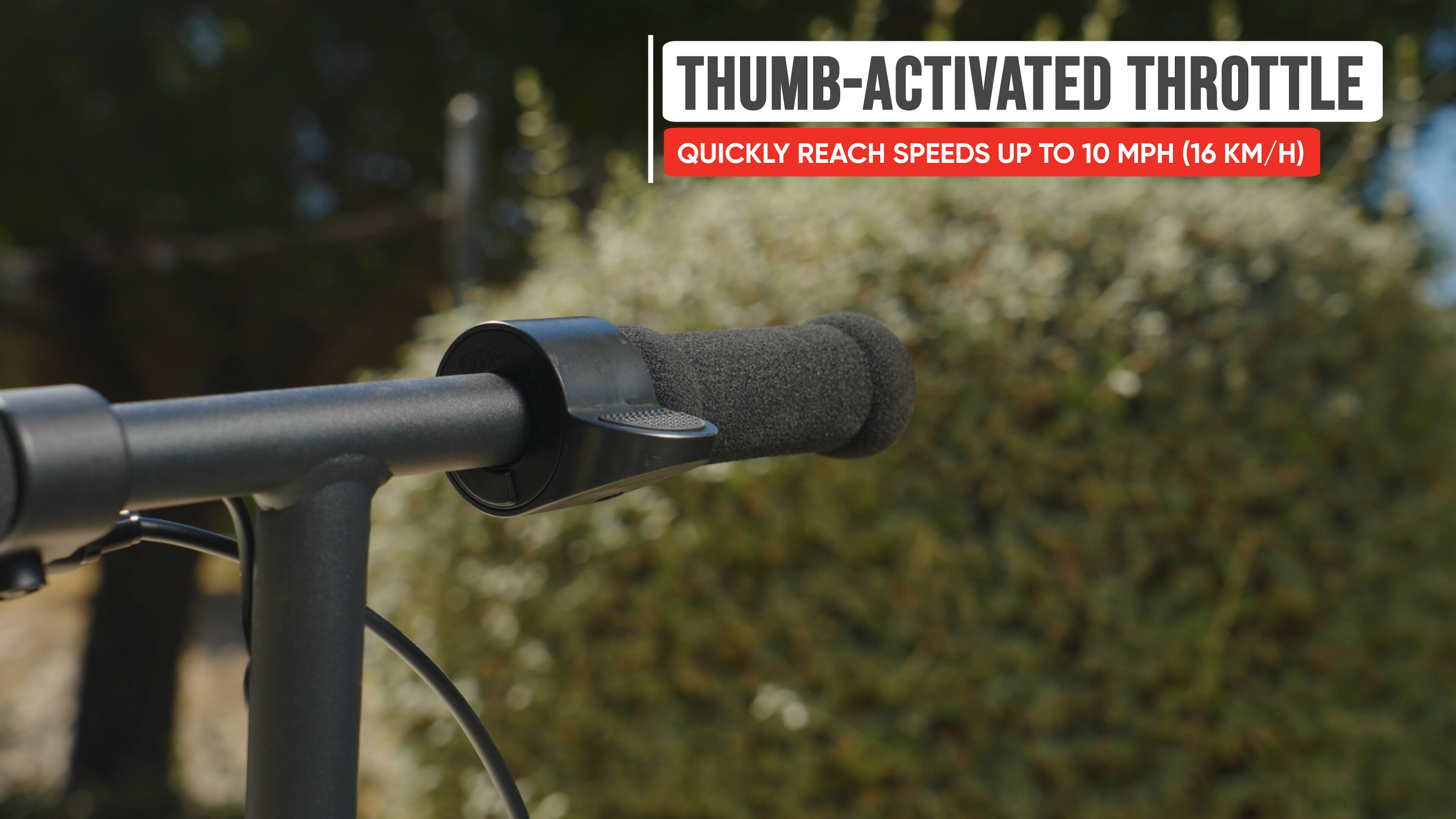 THUMB-ACTIVATED THROTTLE  
QUICKLY REACH SPEEDS UP TO 10 MPH (16 KM/H)