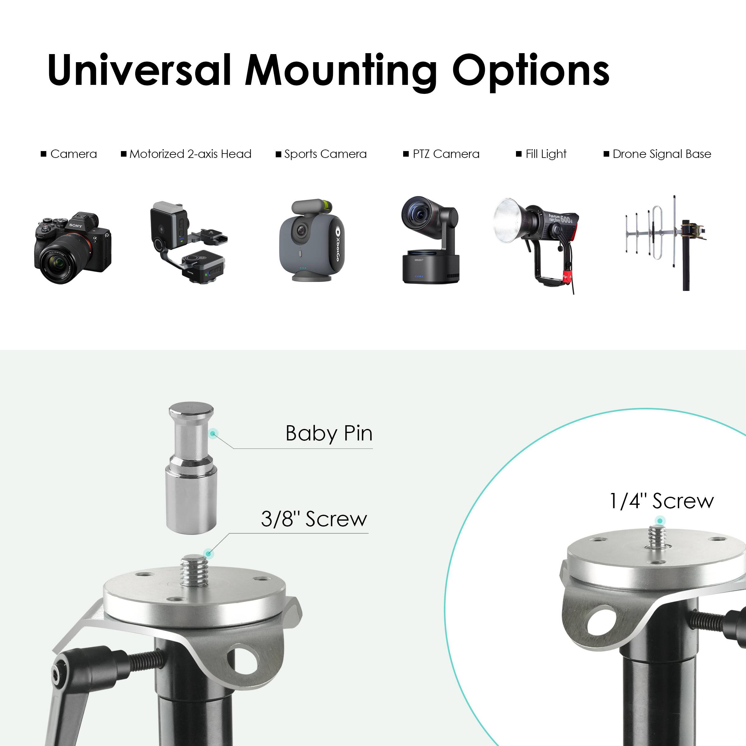 Universal Mounting Options

- Camera
- Motorized 2-axis Head
- Sports Camera
- PTZ Camera
- Fill Light
- Drone Signal Base

Baby Pin
3/8" Screw
1/4" Screw