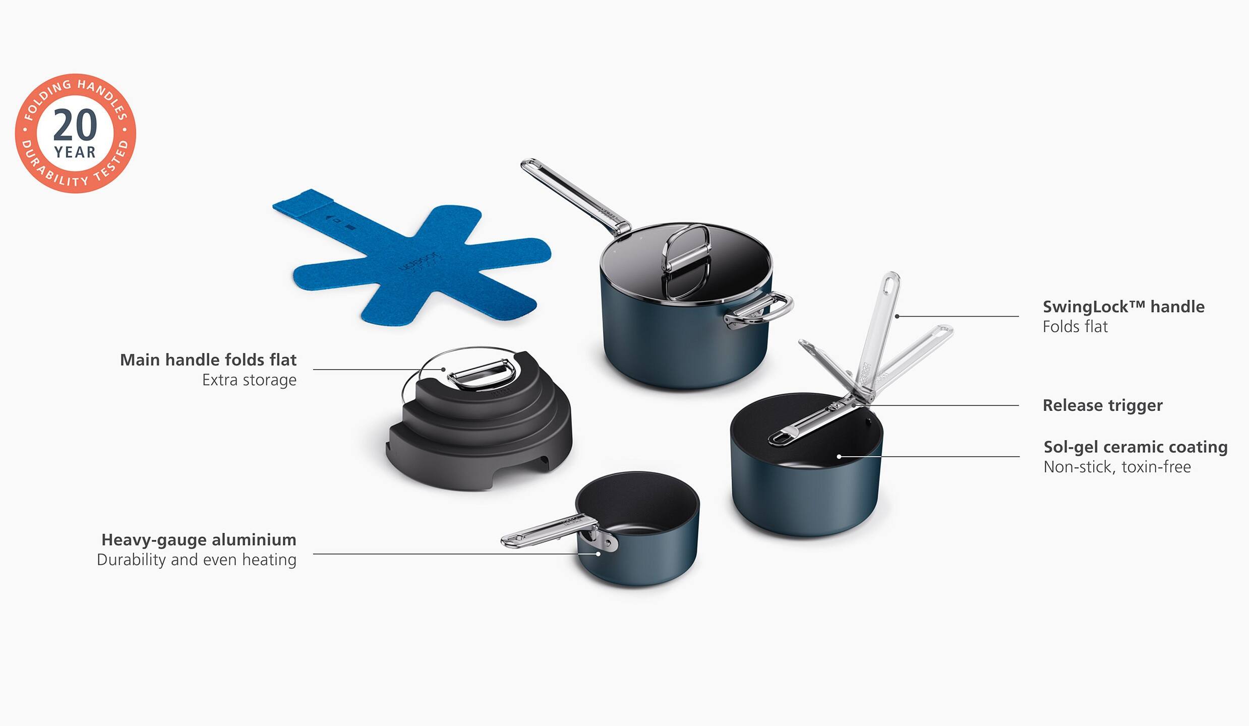 - **FOLDING HANDLES**
- **20 YEAR DURABILITY TESTED**

- **Main handle folds flat**
  - Extra storage

- **SwingLock™ handle**
  - Folds flat

- **Heavy-gauge aluminium**
  - Durability and even heating

- **Release trigger**

- **Sol-gel ceramic coating**
  - Non-stick, toxin-free