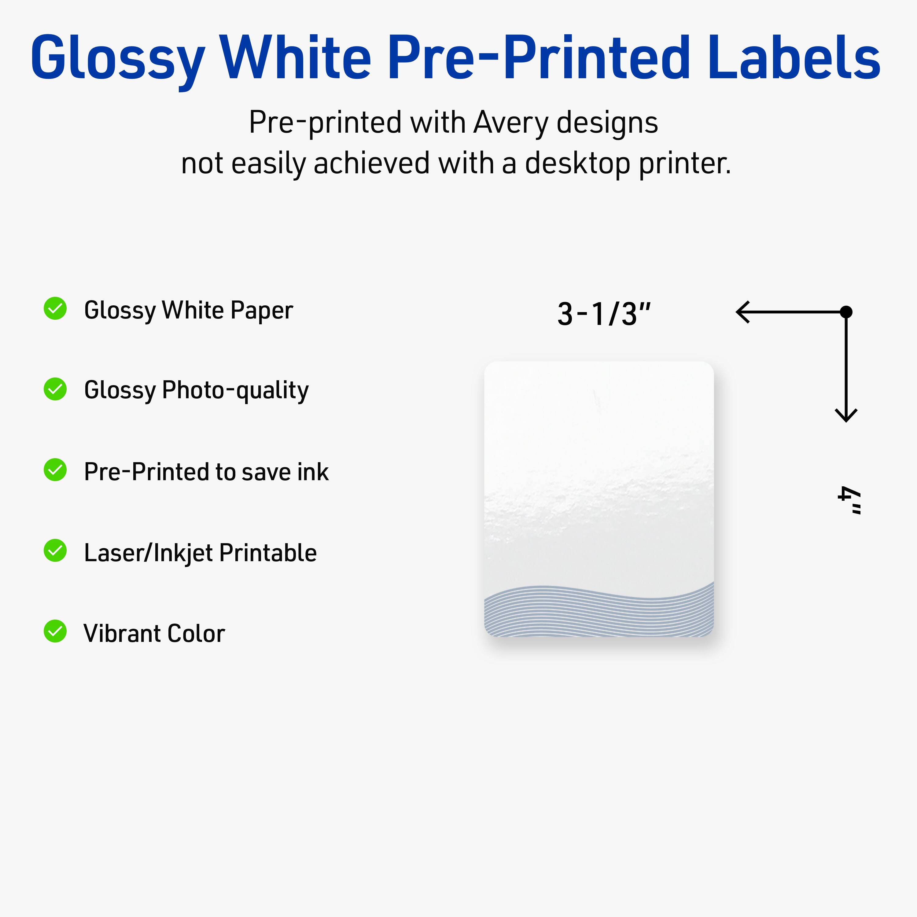 Glossy White Pre-Printed Labels

Pre-printed with Avery designs not easily achieved with a desktop printer.

- Glossy White Paper
- Glossy Photo-quality
- Pre-Printed to save ink
- Laser/Inkjet Printable
- Vibrant Color

3-1/3"