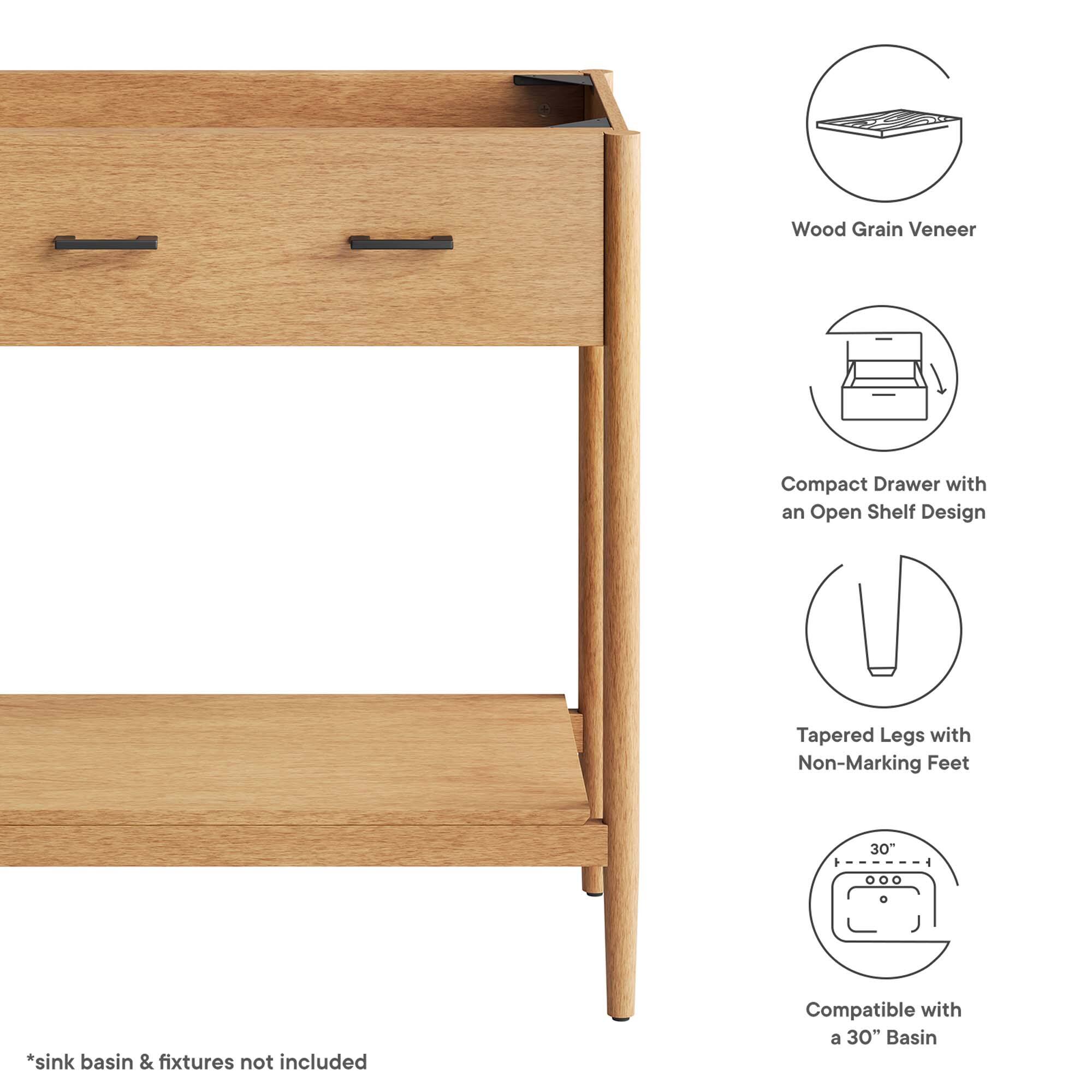 Wood Grain Veneer Compact Drawer with an Open Shelf Design  
Tapered Legs with Non-Marking Feet  
1 30 4 *sink basin & fixtures not included  
Compatible with a 30" Basin