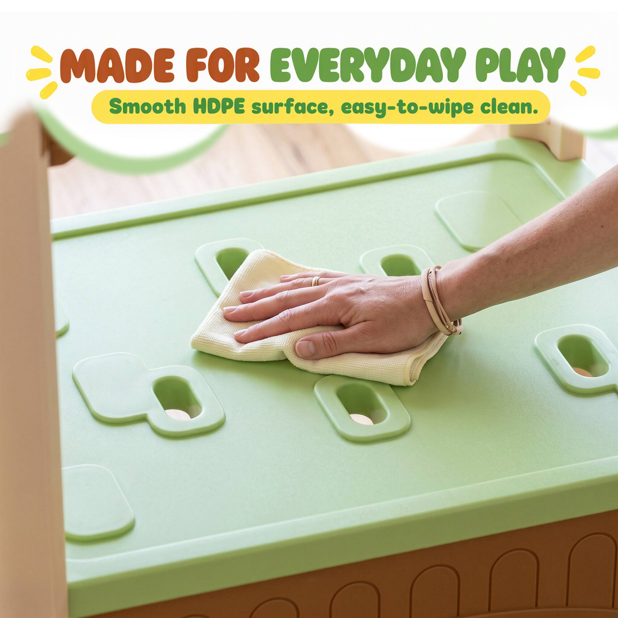 MADE FOR EVERYDAY PLAY  
Smooth HDPE surface, easy-to-wipe clean.