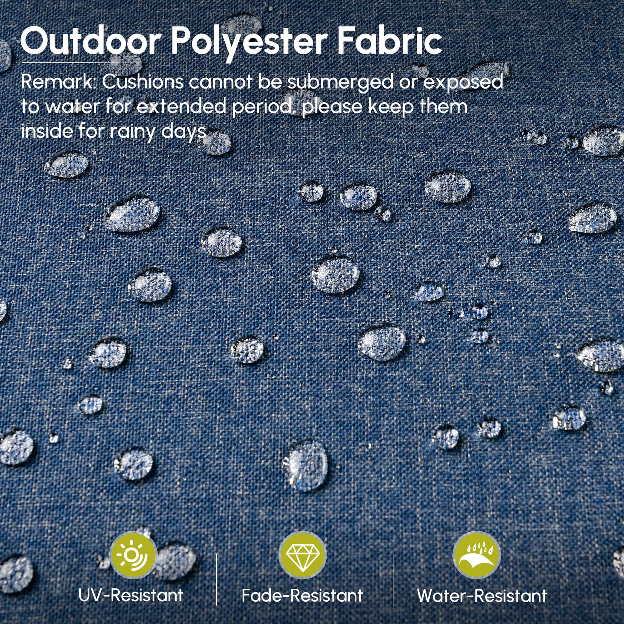 Outdoor Polyester Fabric

Remark: Cushions cannot be submerged or exposed to water for extended period, please keep them inside for rainy days

- UV-Resistant
- Fade-Resistant
- Water-Resistant