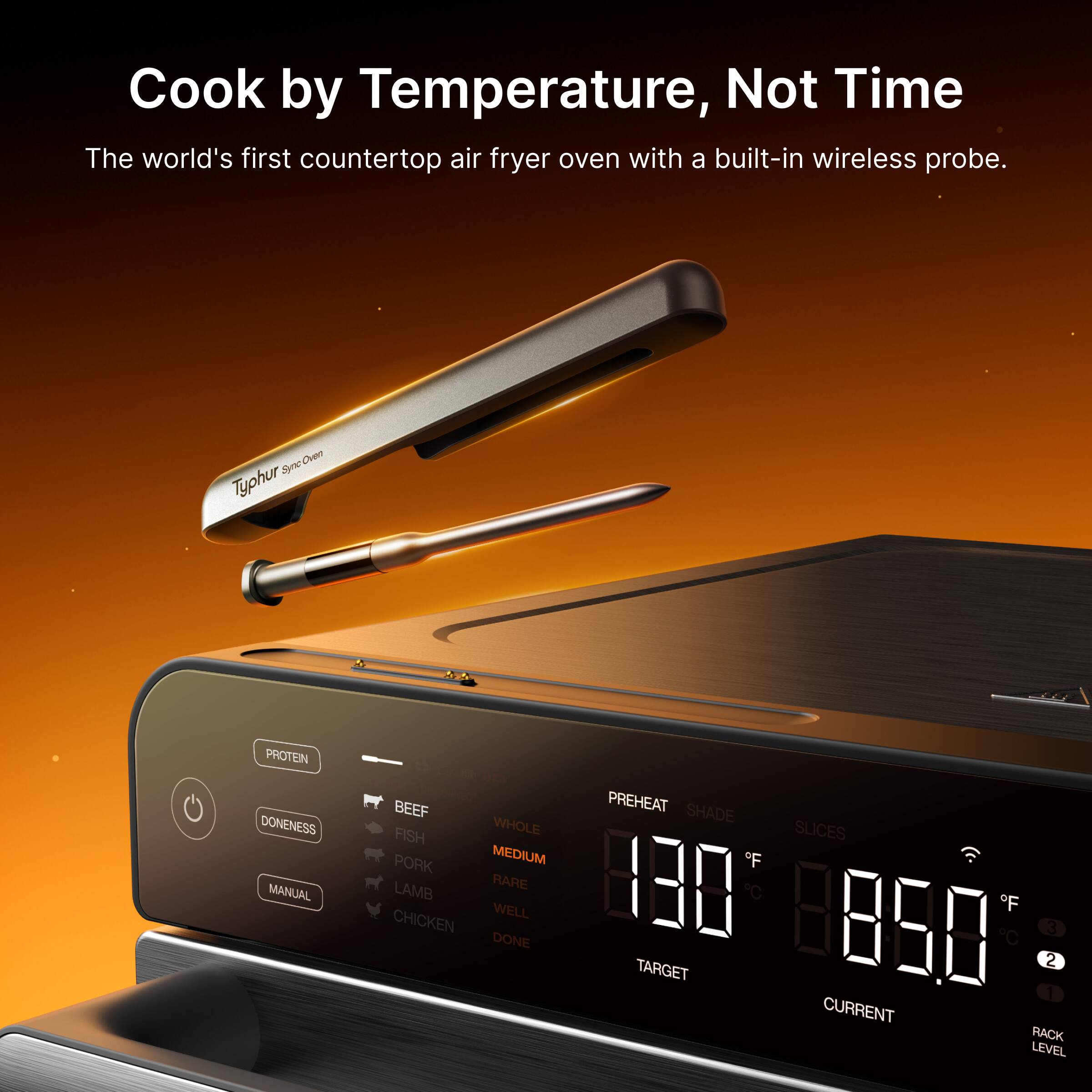 Cook by Temperature, Not Time

The world's first countertop air fryer oven with a built-in wireless probe.

Protein
- Beef
- Fish
- Pork
- Lamb
- Chicken

Doneness
- Whole
- Medium
- Rare
- Well
- Done

Preheat
- 130°C / 266°F

Target
- 85.0°C / 185°F

Current
- 85.0°C / 185°F

Rack Level
- 3