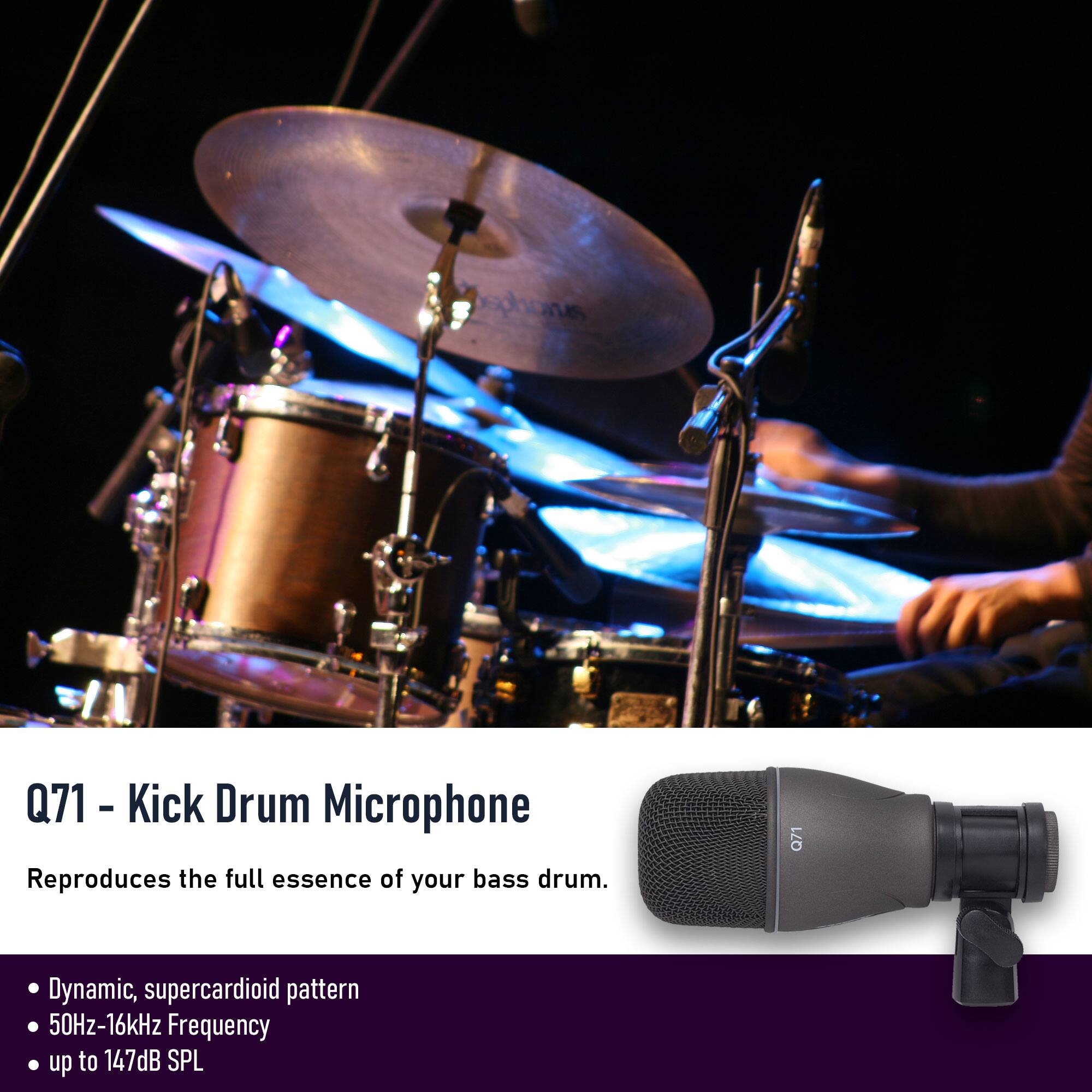 Q71 - Kick Drum Microphone  
Reproduces the full essence of your bass drum.  

- Dynamic, supercardioid pattern  
- 50Hz-16kHz Frequency  
- up to 147dB SPL