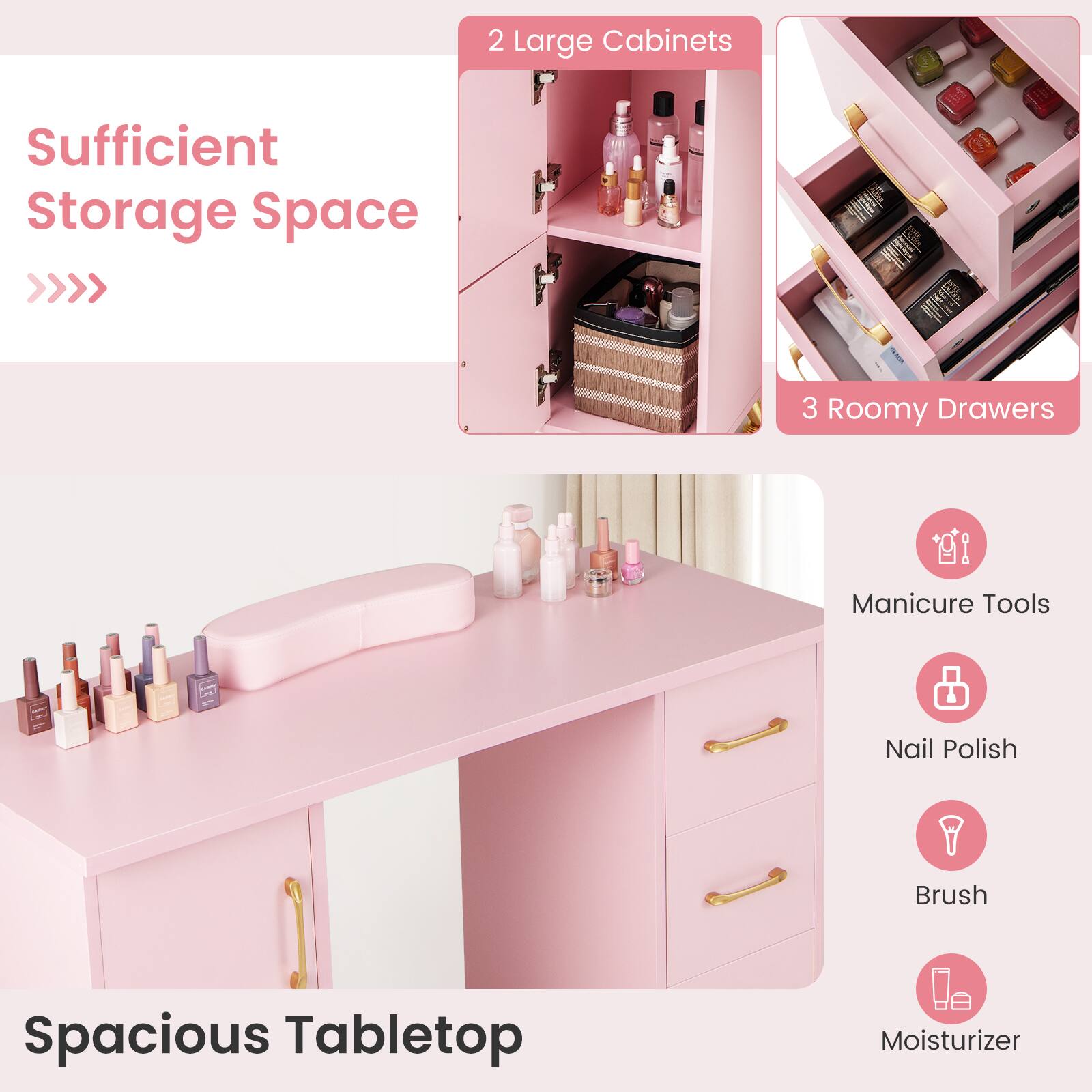 Sufficient Storage Space  
>>>>  
2 Large Cabinets  
3 Roomy Drawers  

Spacious Tabletop  
Manicure Tools  
Nail Polish  
Brush  
Moisturizer
