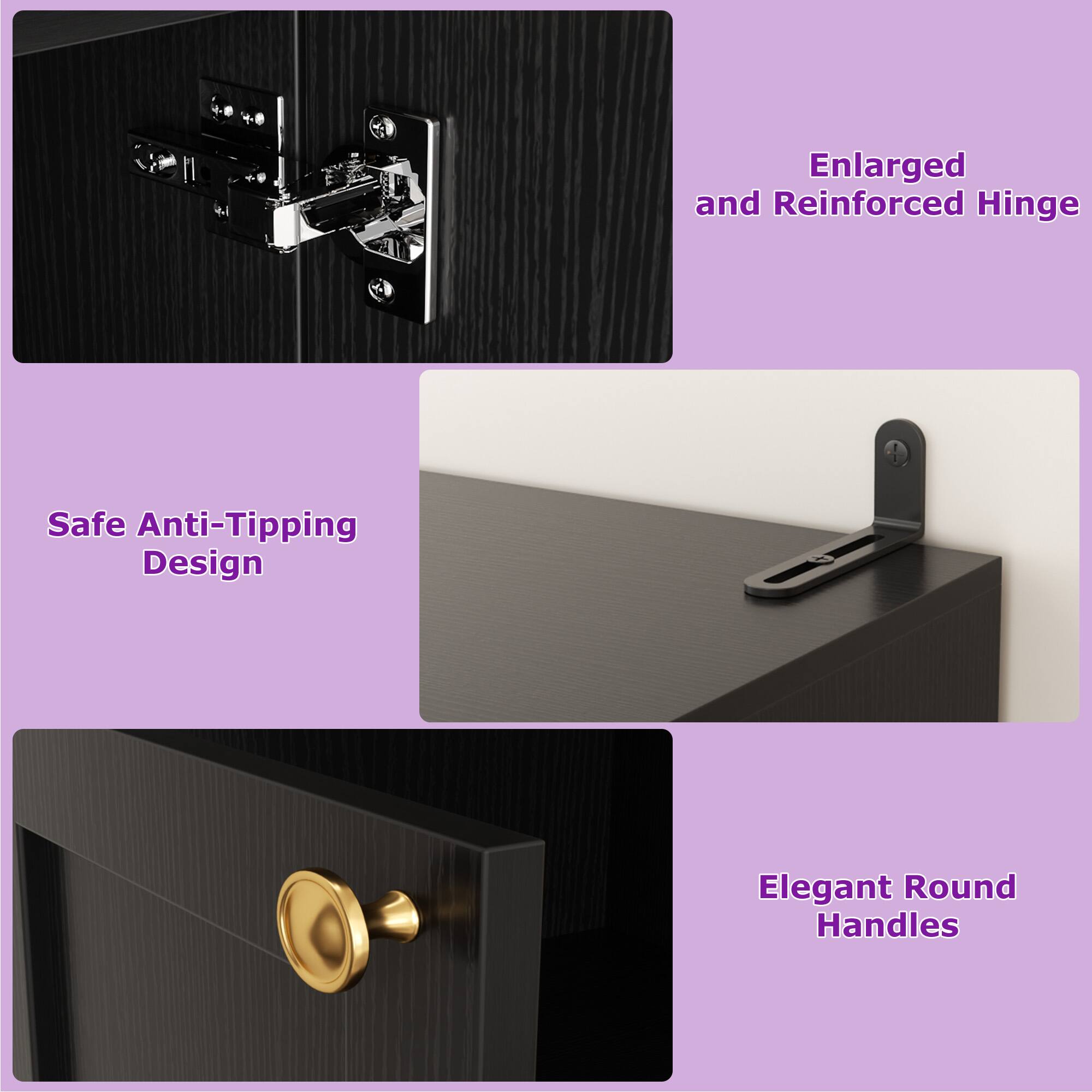 Enlarged and Reinforced Hinge  
Safe Anti-Tipping Design  
Elegant Round Handles
