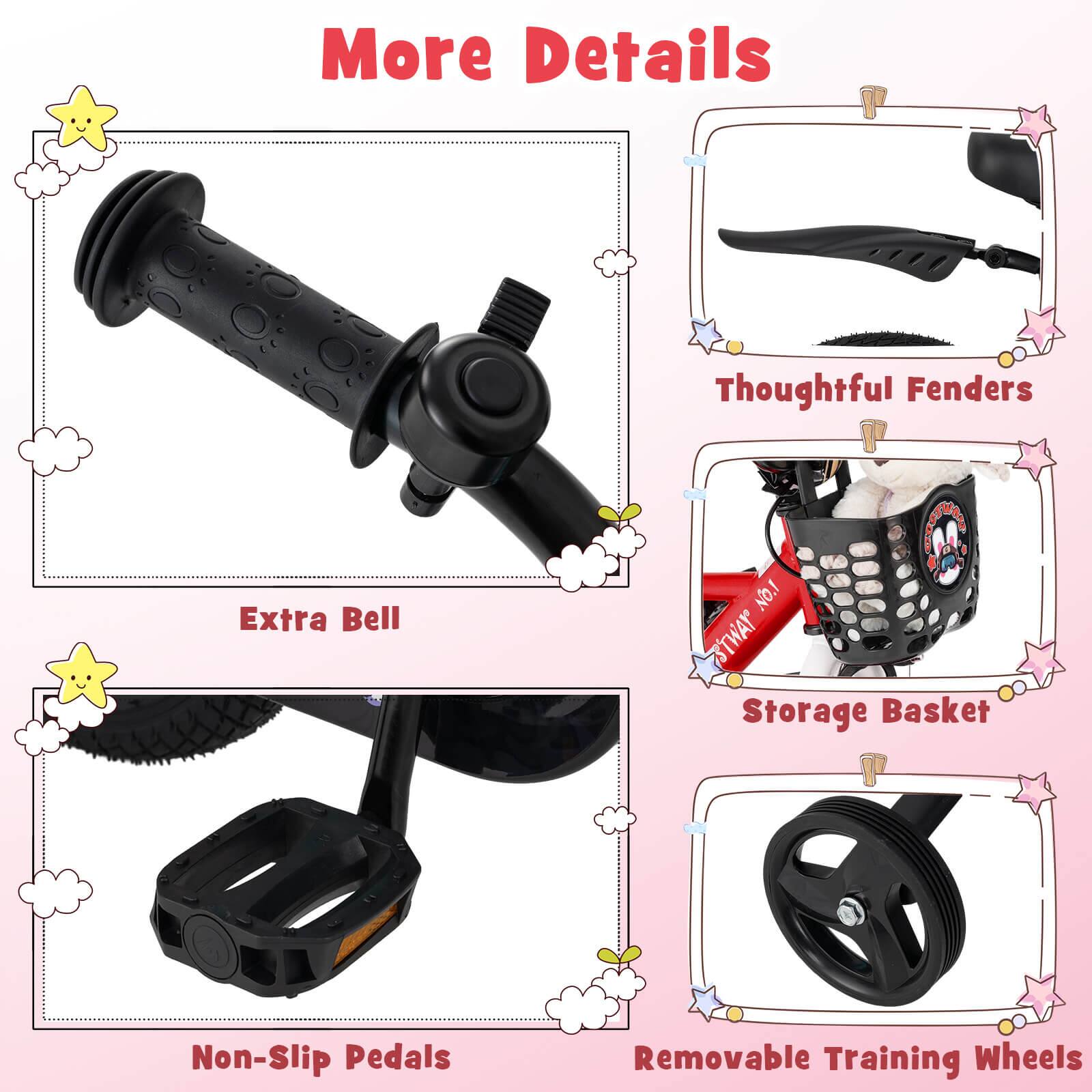 More Details

- Extra Bell
- Thoughtful Fenders
- Storage Basket
- Non-Slip Pedals
- Removable Training Wheels