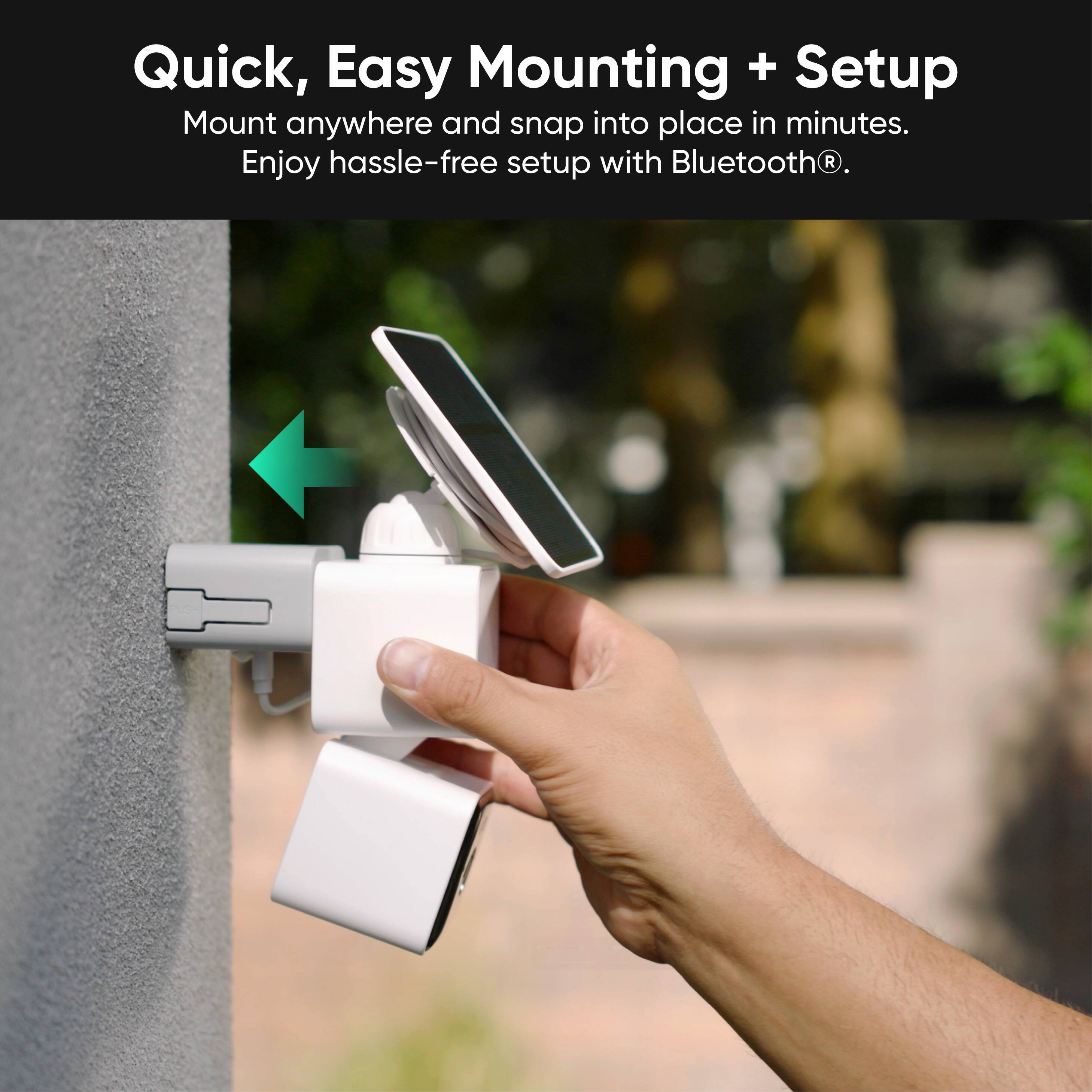 Quick, Easy Mounting + Setup  
Mount anywhere and snap into place in minutes.  
Enjoy hassle-free setup with Bluetooth®.