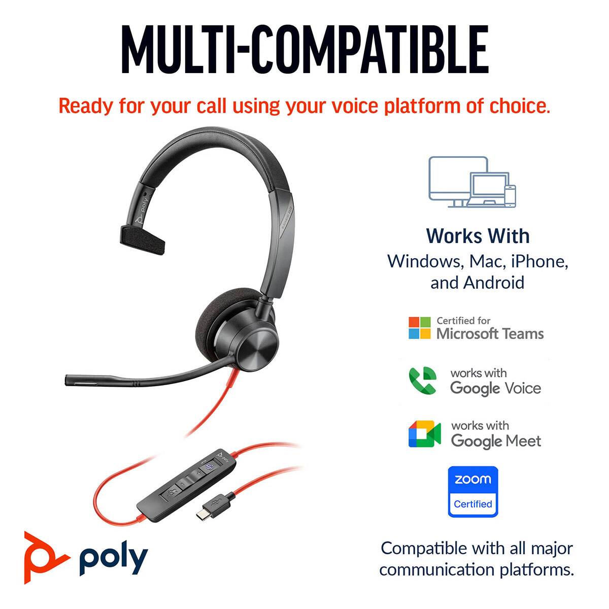 MULTI-COMPATIBLE  
Ready for your call using your voice platform of choice.  
Works With Windows, Mac, iPhone, and Android  
Certified for Microsoft Teams  
works with Google Voice  
works with Google Meet  
zoom Certified  
Compatible with all major communication platforms.