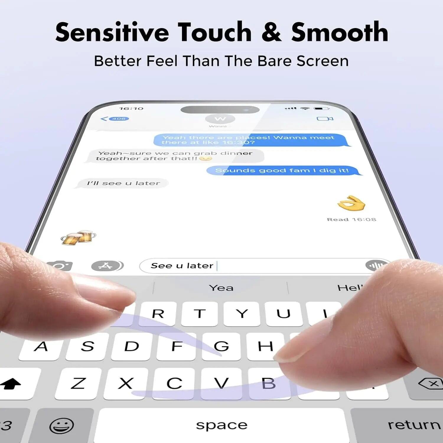 Sensitive Touch & Smooth  
Better Feel Than The Bare Screen  

16:10  
406  
W  
Winni  
Yeah there are places! Wanna meet there at like 16:30?  
Yeah-sure we can grab dinner together after that!!  
Sounds good fam I dig it!  
I'll see u later  

Read 16:08  
A  
See u later  
Yea  
Hell  
R  
T  
Y  
U  
I  
A  
S  
D  
F  
G  
H  
Z  
X  
C  
V  
B  
X  
3  
space  
return