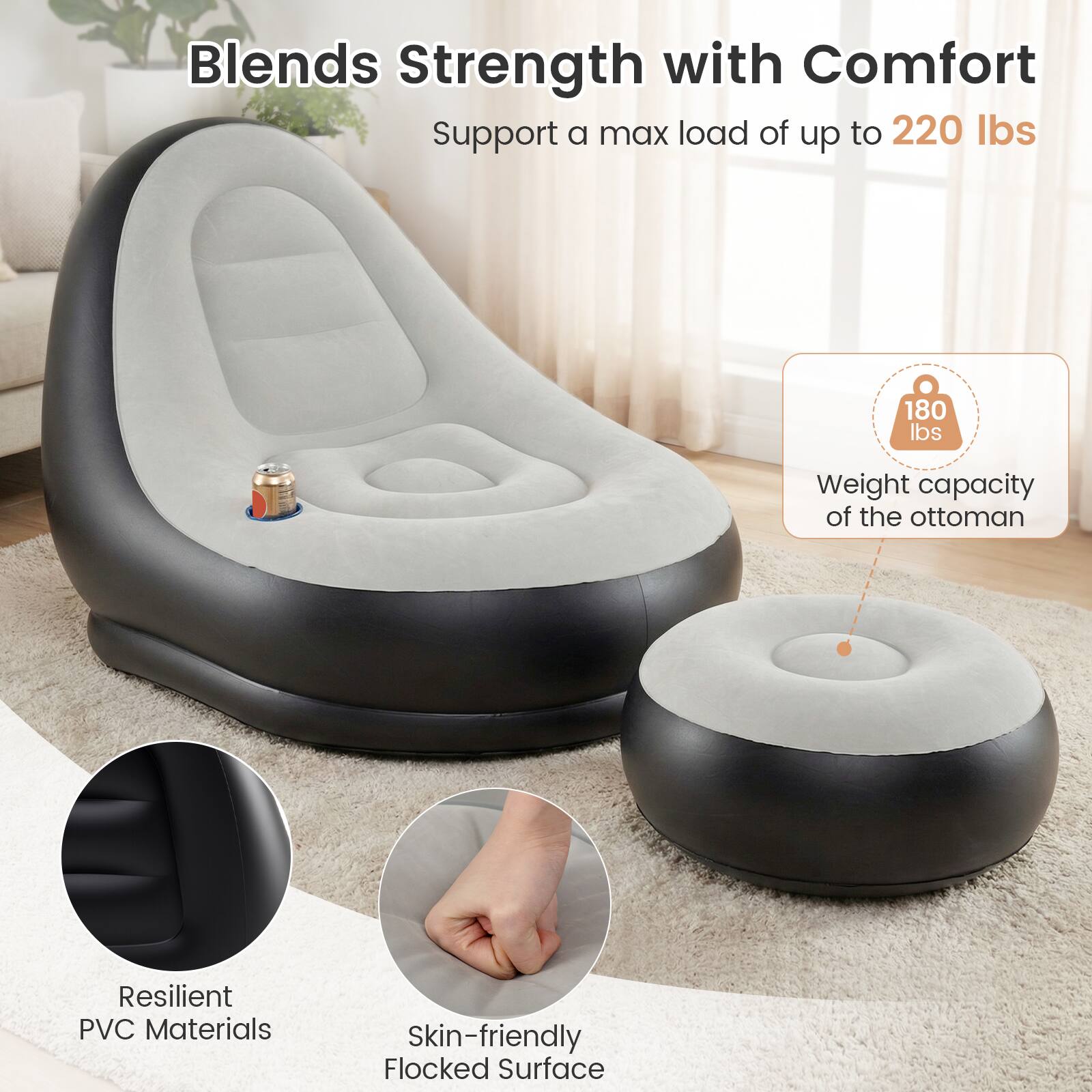 Blends Strength with Comfort  
Support a max load of up to 220 lbs  
Weight capacity of the ottoman: 180 lbs  
Resilient PVC Materials  
Skin-friendly Flocked Surface