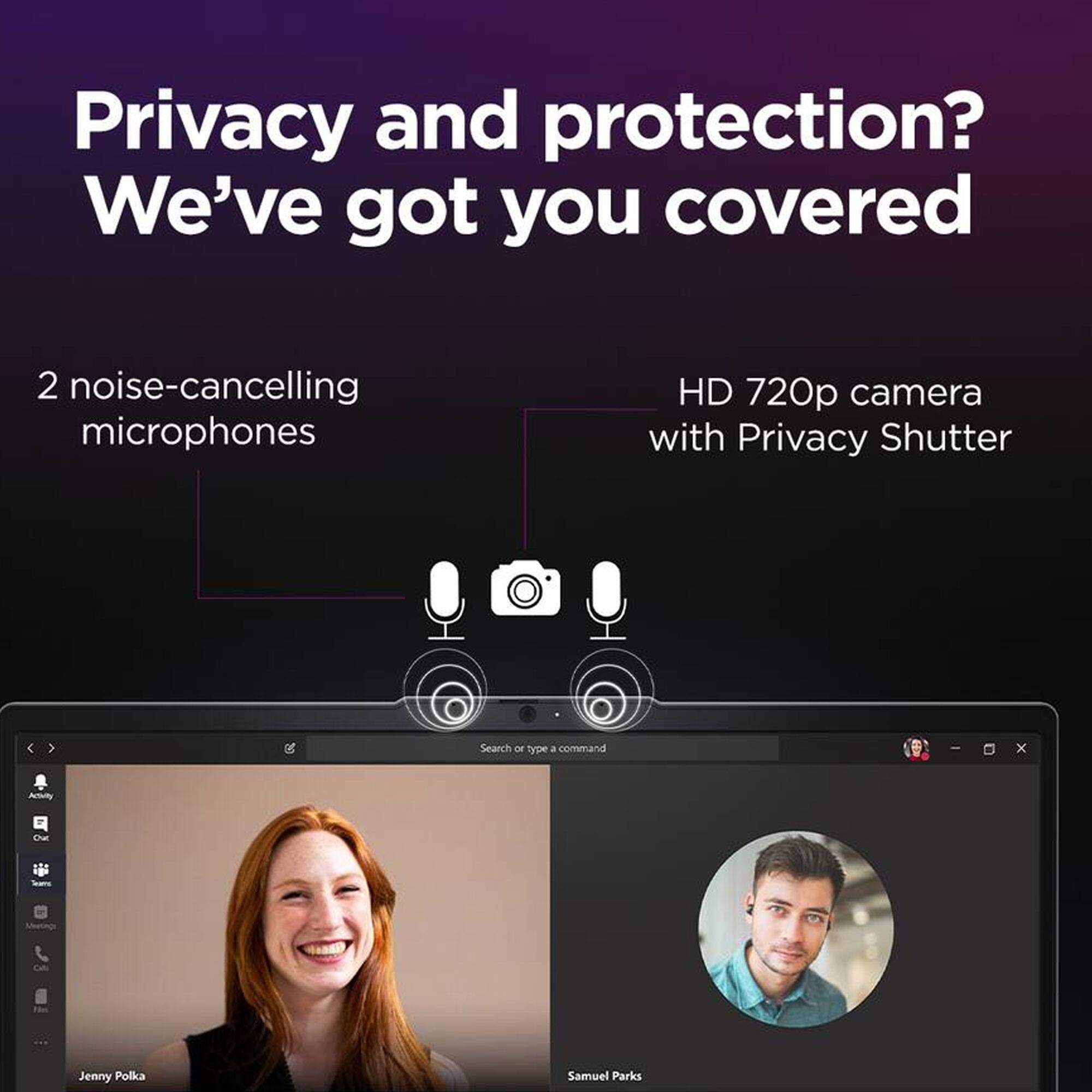 Privacy and protection? We've got you covered

2 noise-cancelling microphones

HD 720p camera with Privacy Shutter

Search or type a command

Jenny Polka

Samuel Parks