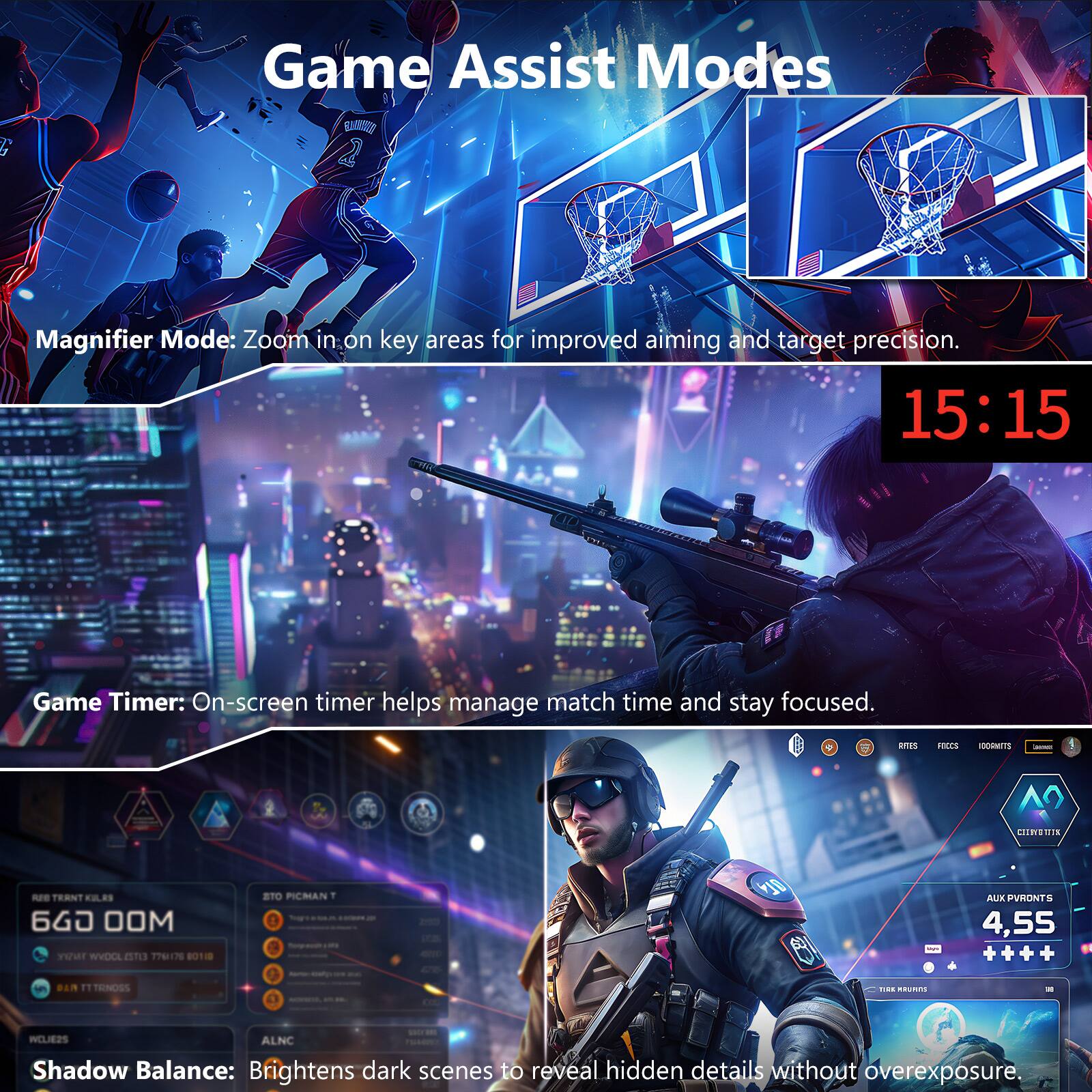 Game Assist Modes

Magnifier Mode: Zoom in on key areas for improved aiming and target precision.

15:15

Game Timer: On-screen timer helps manage match time and stay focused.

Shadow Balance: Brightens dark scenes to reveal hidden details without overexposure.
