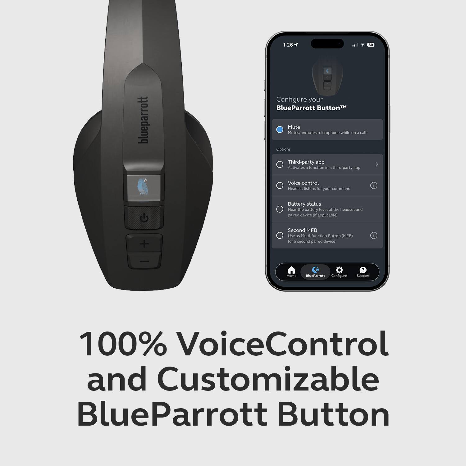 1:26 a blueparrott Configure your BlueParrott Button™ Mute Mutes/unmutes microphone while on a call Options Third-party app Activates a function in a third-party app Voice control Headset listens for your command Battery status Shows the battery level of the headset and paired device (if applicable) Second MFB Use as Multi-function Button (MFB) for a second paired device 100% VoiceControl and Customizable BlueParrott Button