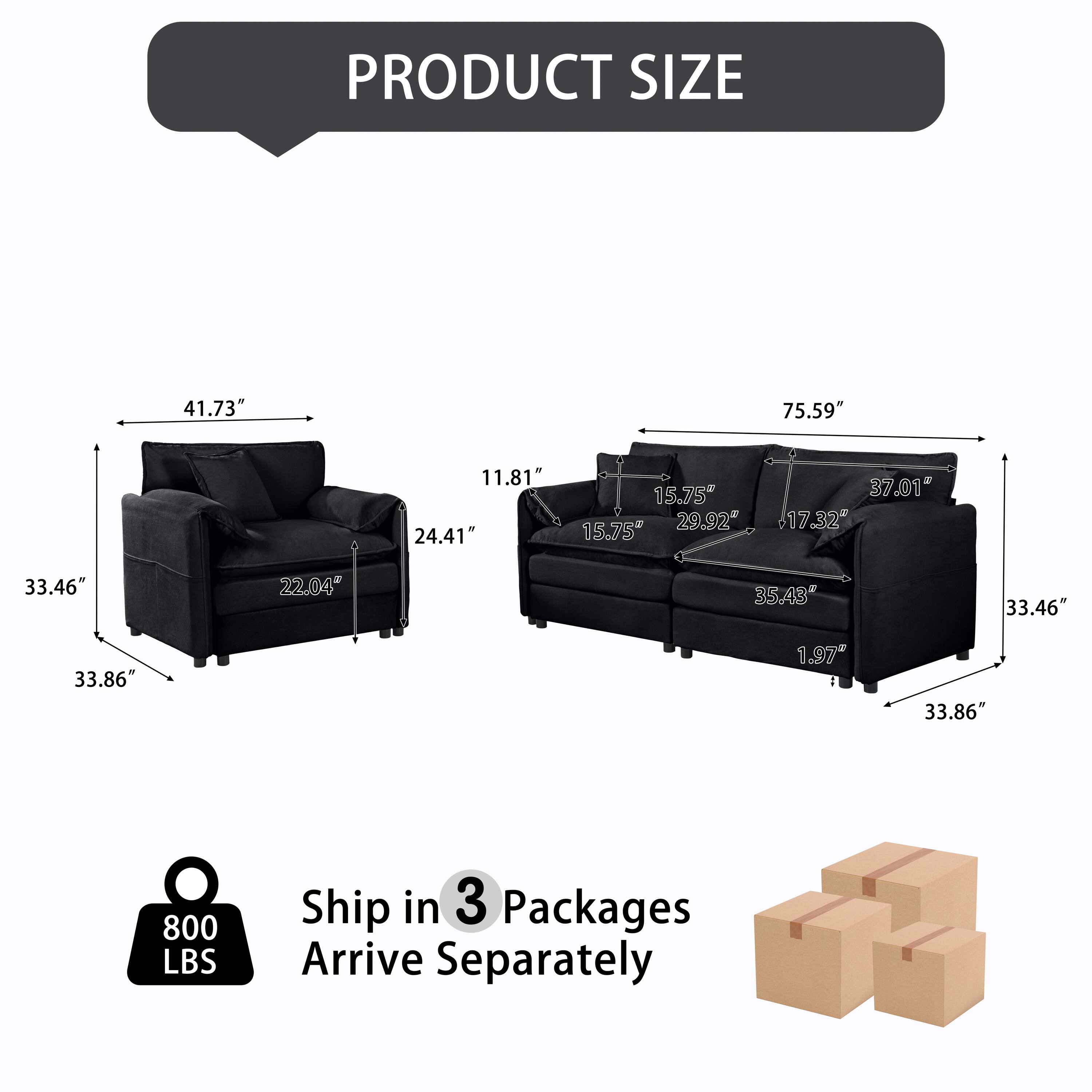 PRODUCT SIZE  
41.73" 75.59" 11.81" 24.41" 15.75" 15.75" 29.92" 37.01" 17.32" 33.46" 22.04" 35.43" 33.46" 33.86" 1.97" 33.86"  
800 LBS  
Ship in 3 Packages  
Arrive Separately