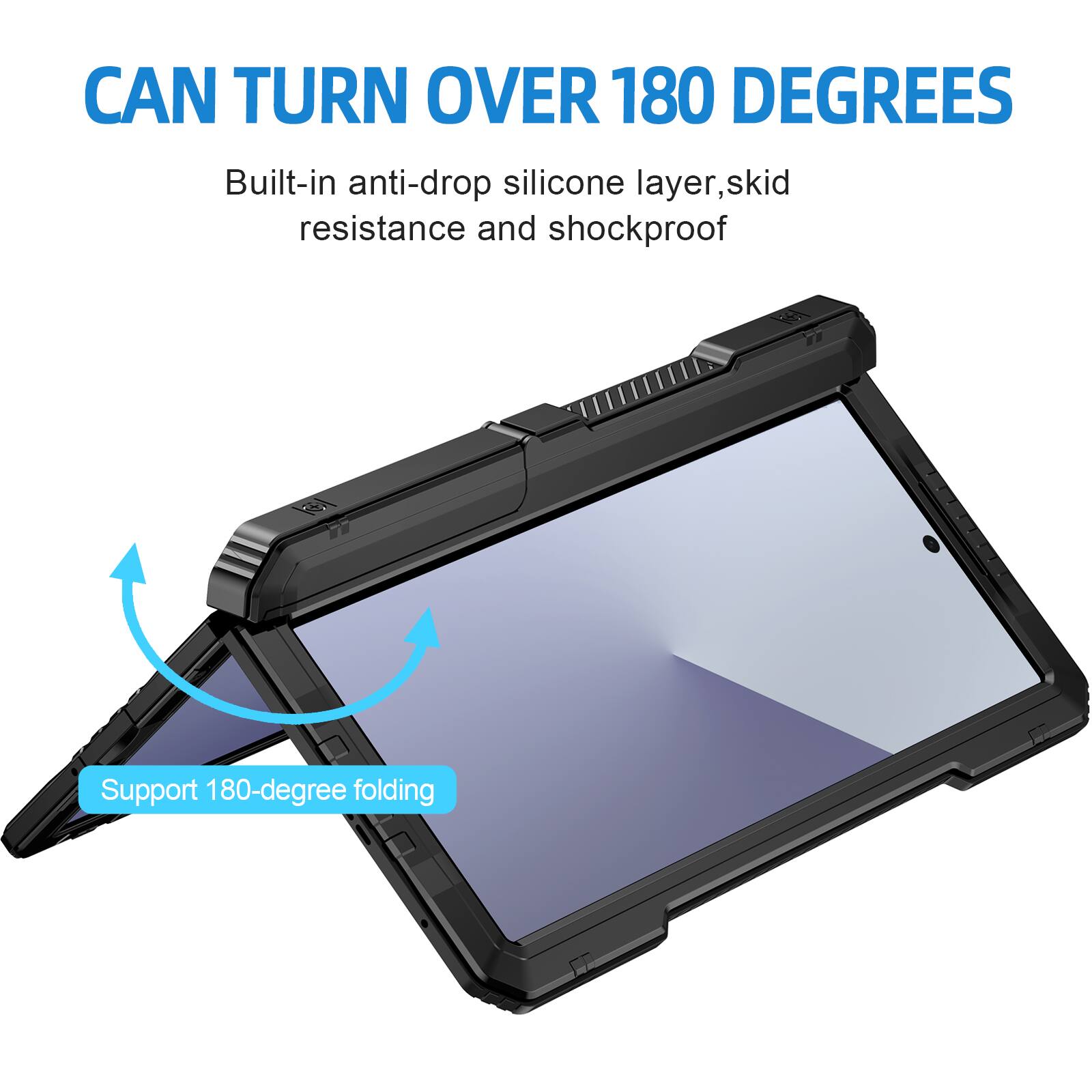 CAN TURN OVER 180 DEGREES  
Built-in anti-drop silicone layer, skid resistance and shockproof  
Support 180-degree folding