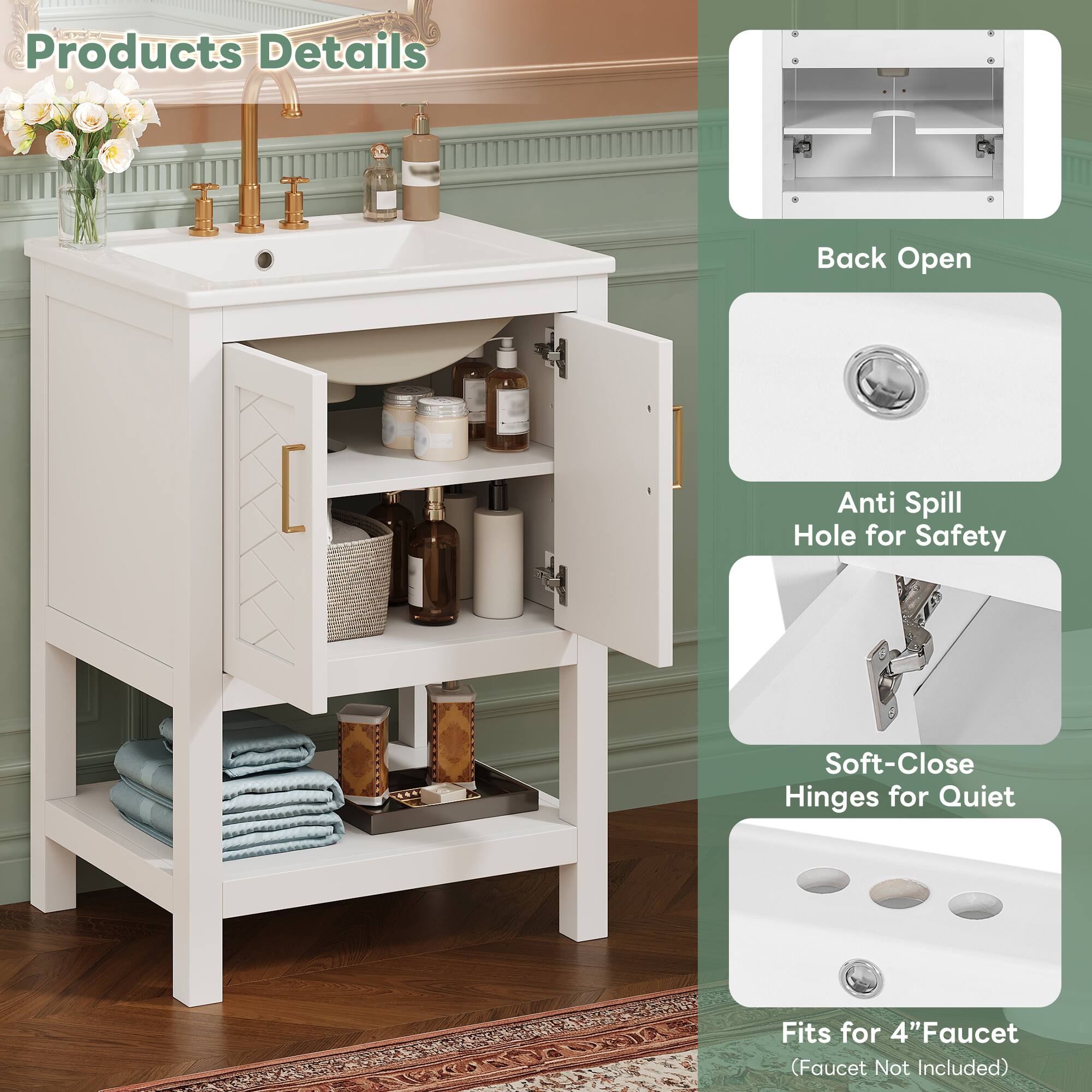 Products Details  
Back Open  
Anti Spill Hole for Safety  
Soft-Close Hinges for Quiet  
Fits for 4" Faucet (Faucet Not Included)